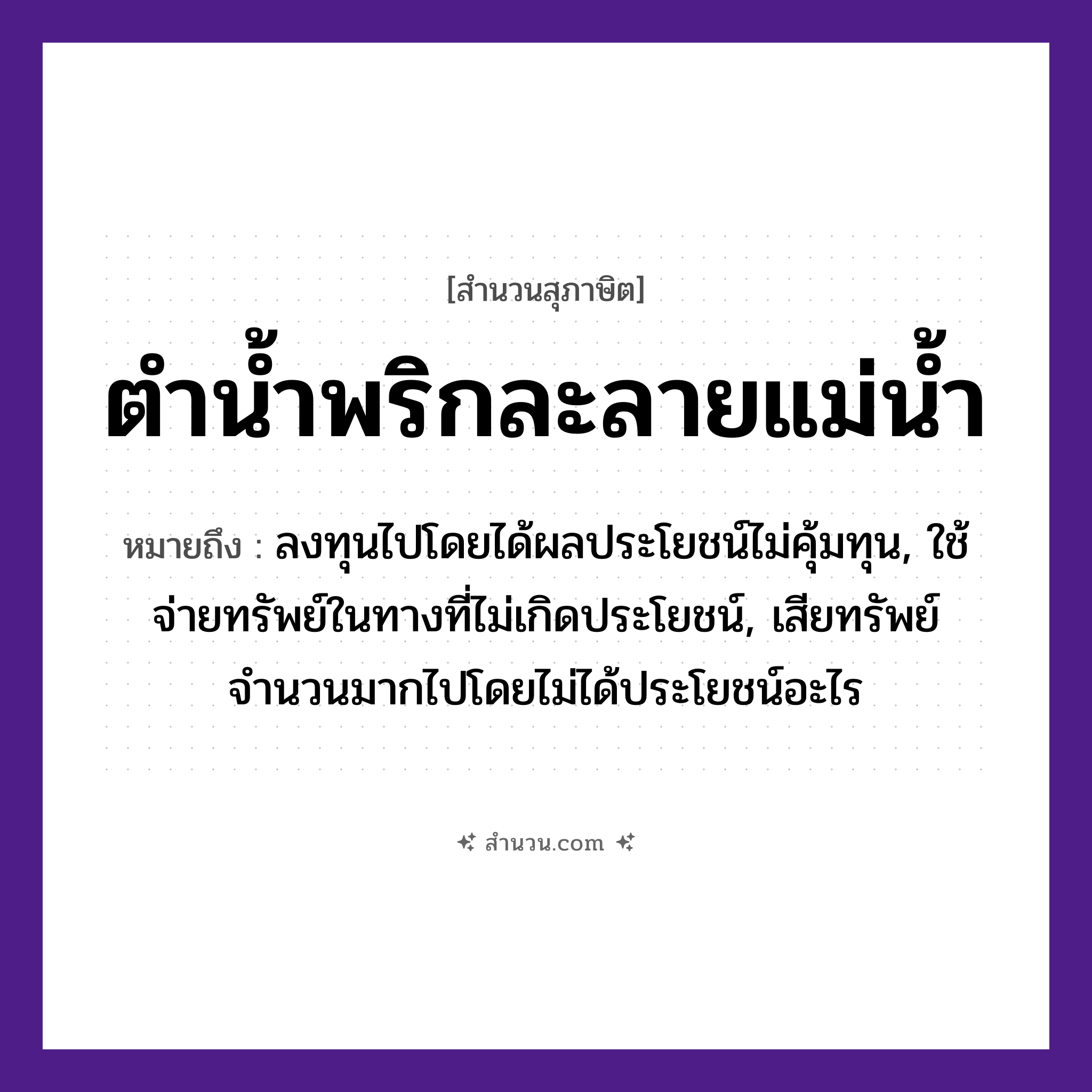 สำนวนไทย: ตำน้ำพริกละลายแม่น้ำ หมายถึง?, หมายถึง ลงทุนไปโดยได้ผลประโยชน์ไม่คุ้มทุน, ใช้จ่ายทรัพย์ในทางที่ไม่เกิดประโยชน์, เสียทรัพย์จำนวนมากไปโดยไม่ได้ประโยชน์อะไร อาหาร น้ำพริก คำกริยา ตำ, ละลาย ธรรมชาติ แม่น้ำ หมวด สุภาษิต