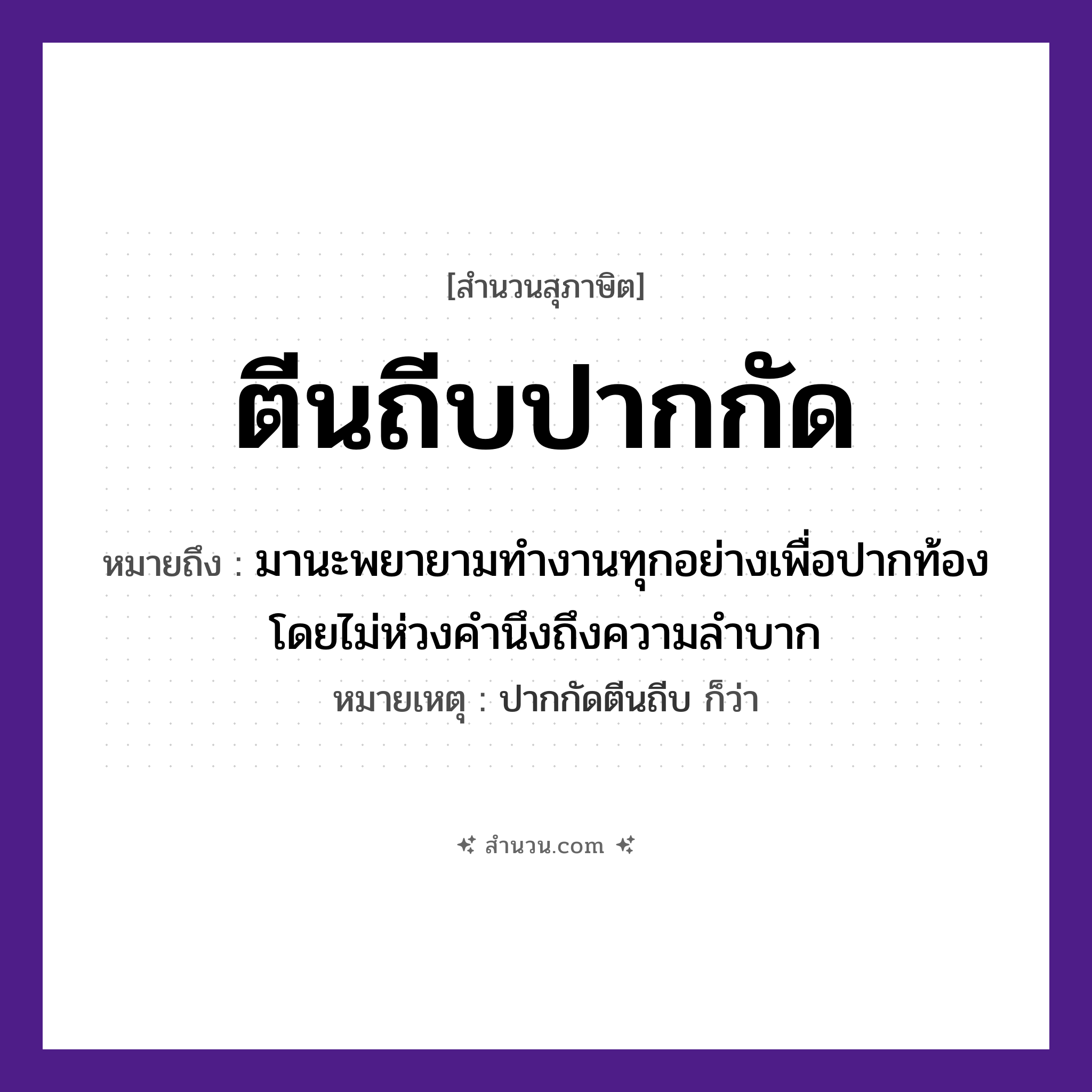 สำนวนไทย: ตีนถีบปากกัด หมายถึง?, หมายถึง มานะพยายามทำงานทุกอย่างเพื่อปากท้อง โดยไม่ห่วงคำนึงถึงความลำบาก หมายเหตุ ปากกัดตีนถีบ ก็ว่า