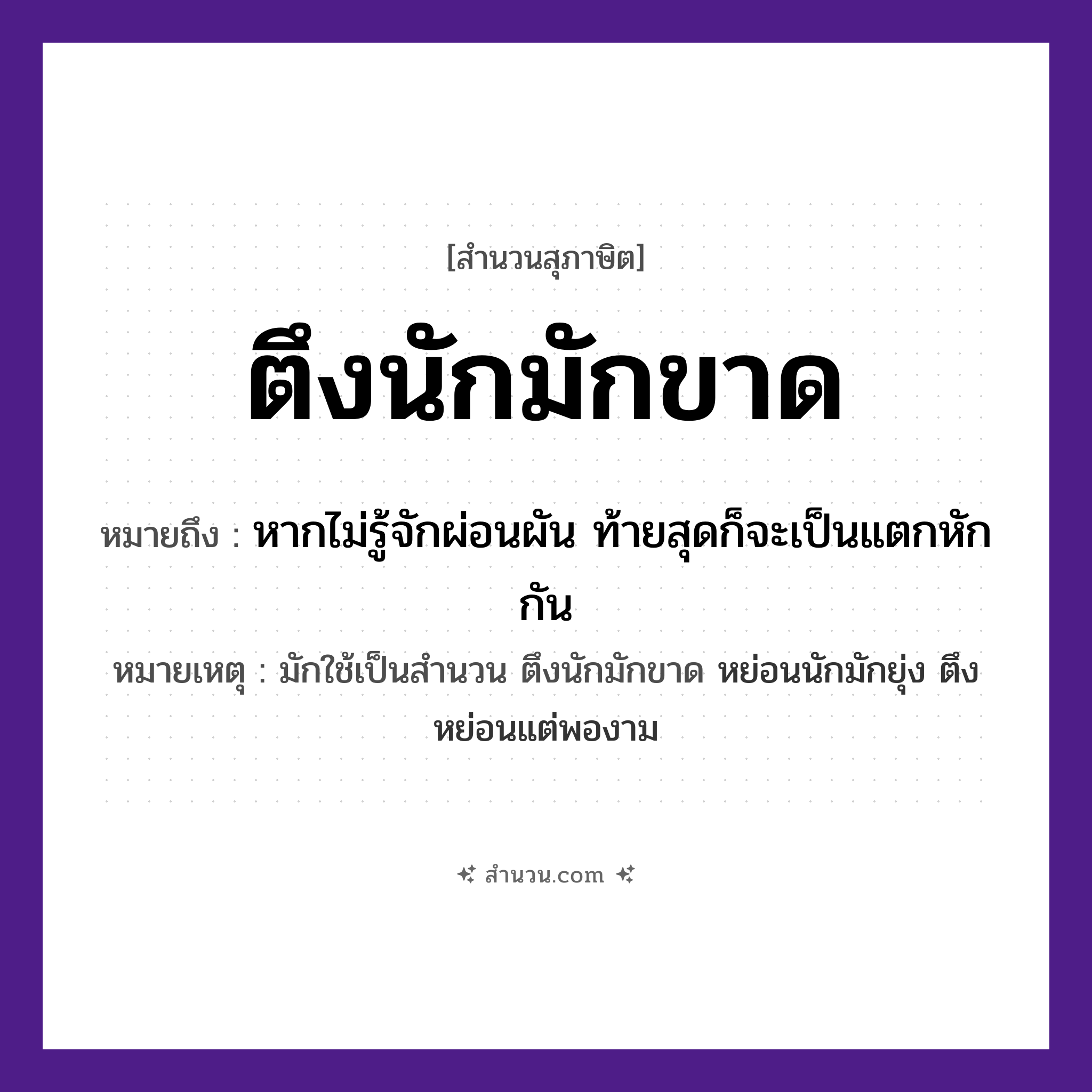 สำนวนไทย: ตึงนักมักขาด หมายถึง?, หมายถึง หากไม่รู้จักผ่อนผัน ท้ายสุดก็จะเป็นแตกหักกัน หมายเหตุ มักใช้เป็นสำนวน ตึงนักมักขาด หย่อนนักมักยุ่ง ตึงหย่อนแต่พองาม คำนาม เชือก, สาย คำกริยา ตึง, ขาด หมวด สุภาษิต