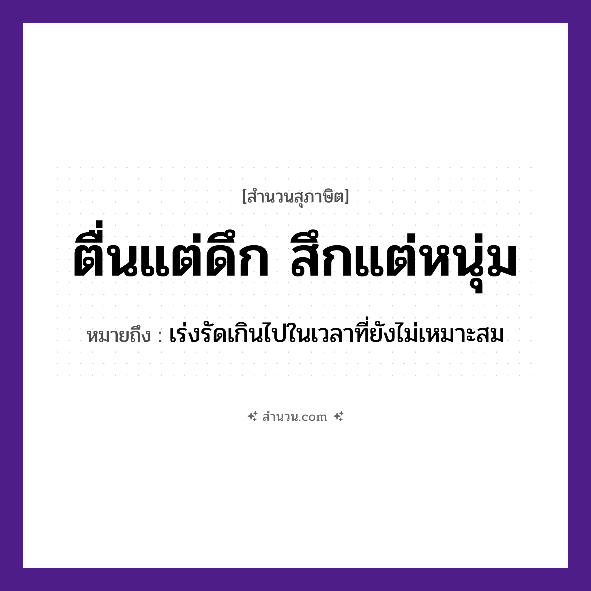 สำนวนไทย: ตื่นแต่ดึก สึกแต่หนุ่ม หมายถึง?, หมายถึง เร่งรัดเกินไปในเวลาที่ยังไม่เหมาะสม