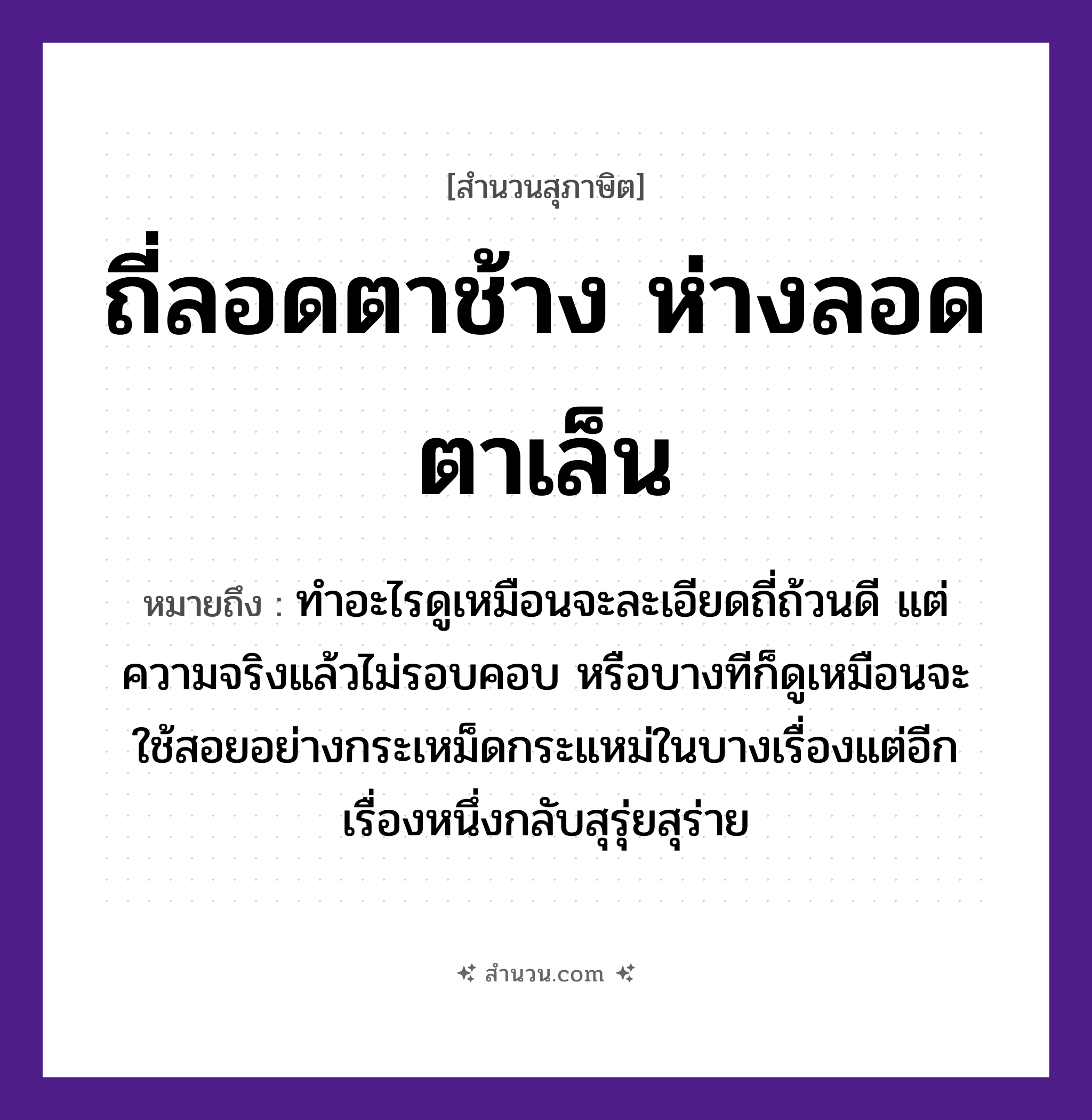 สำนวนไทย: ถี่ลอดตาช้าง ห่างลอดตาเล็น หมายถึง?, หมายถึง ทำอะไรดูเหมือนจะละเอียดถี่ถ้วนดี แต่ความจริงแล้วไม่รอบคอบ หรือบางทีก็ดูเหมือนจะใช้สอยอย่างกระเหม็ดกระแหม่ในบางเรื่องแต่อีกเรื่องหนึ่งกลับสุรุ่ยสุร่าย อวัยวะ ตา, คอ