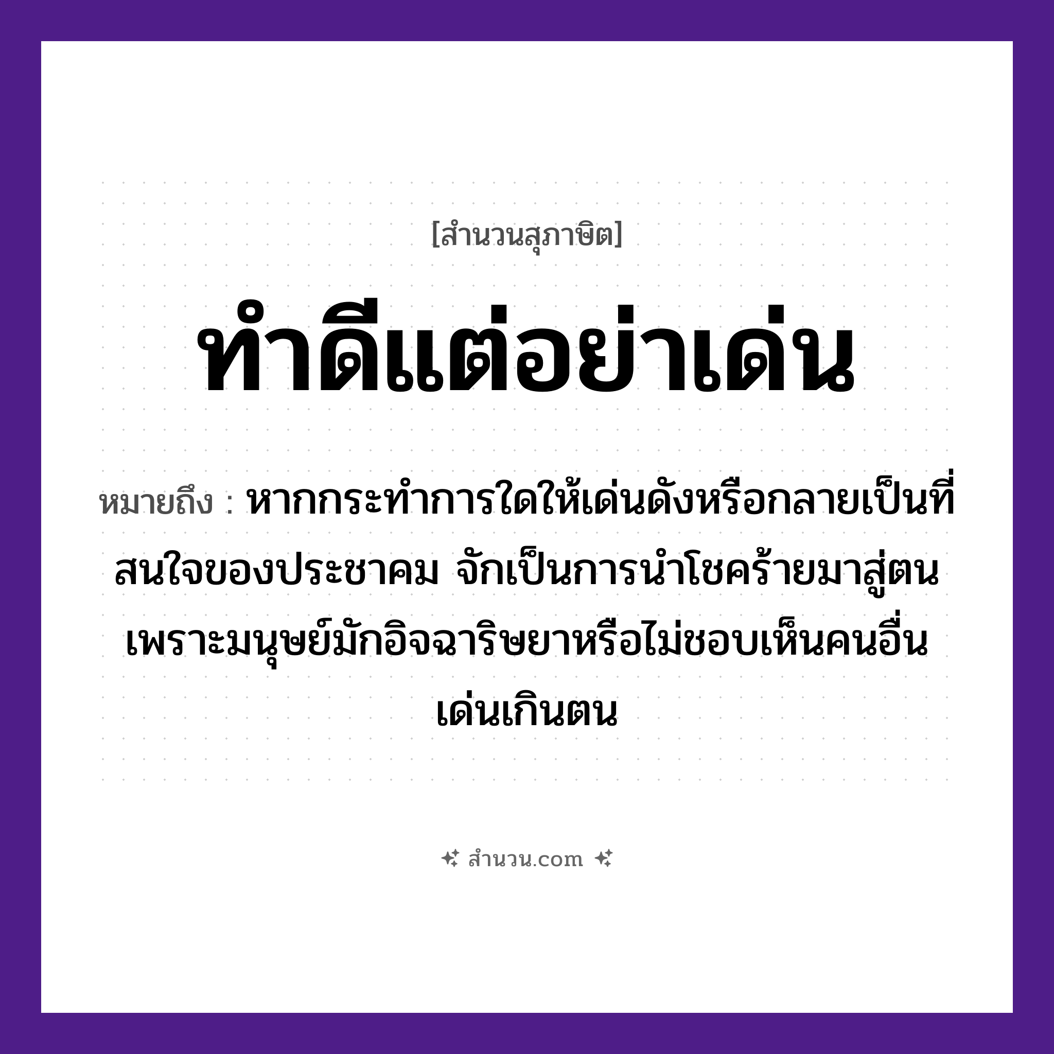 สำนวนไทย: ทำดีแต่อย่าเด่น หมายถึง?, หมายถึง หากกระทำการใดให้เด่นดังหรือกลายเป็นที่สนใจของประชาคม จักเป็นการนำโชคร้ายมาสู่ตนเพราะมนุษย์มักอิจฉาริษยาหรือไม่ชอบเห็นคนอื่นเด่นเกินตน คำนาม คน อวัยวะ ใจ