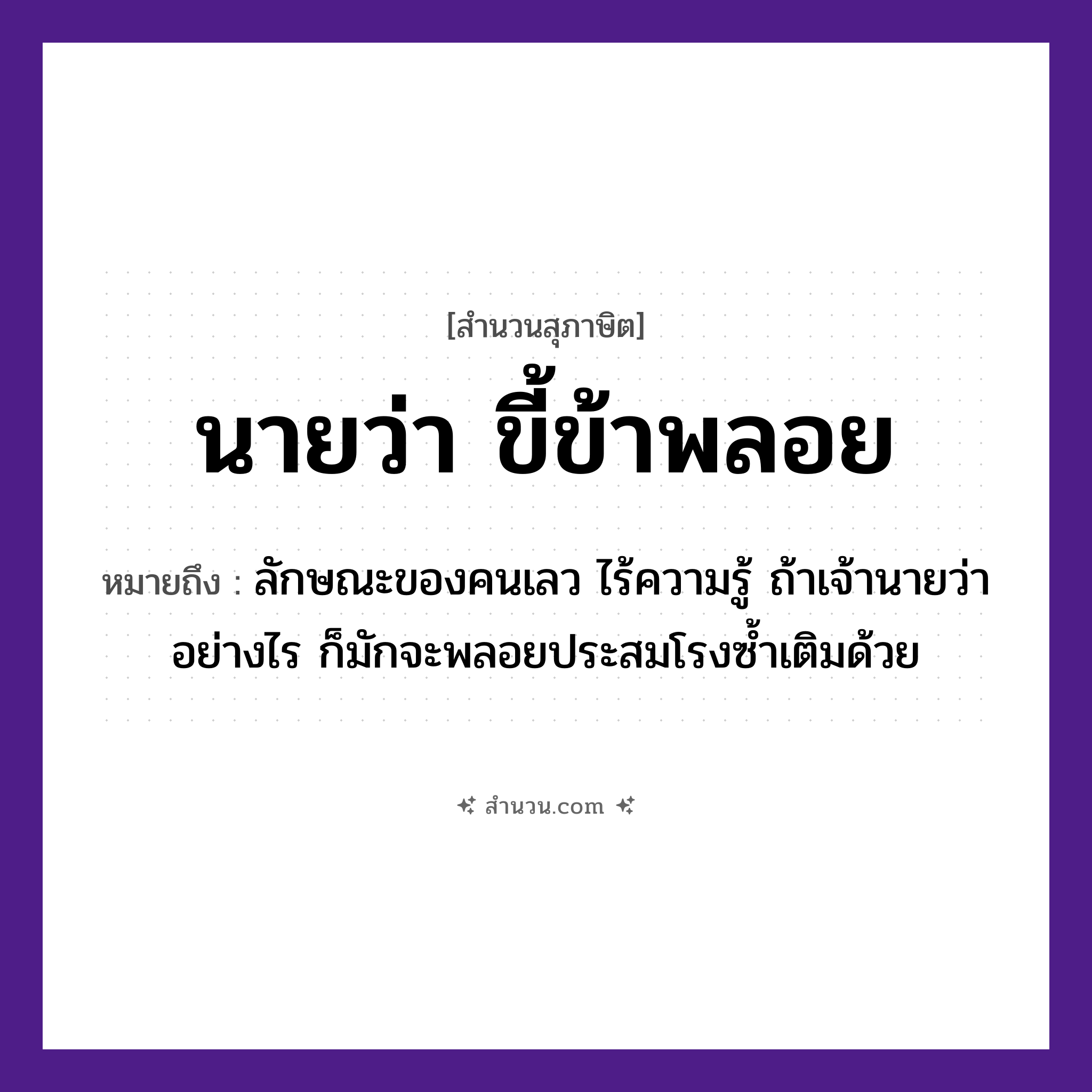 สำนวนไทย: นายว่า ขี้ข้าพลอย หมายถึง?, หมายถึง ลักษณะของคนเลว ไร้ความรู้ ถ้าเจ้านายว่าอย่างไร ก็มักจะพลอยประสมโรงซ้ำเติมด้วย คำนาม นาย, คน