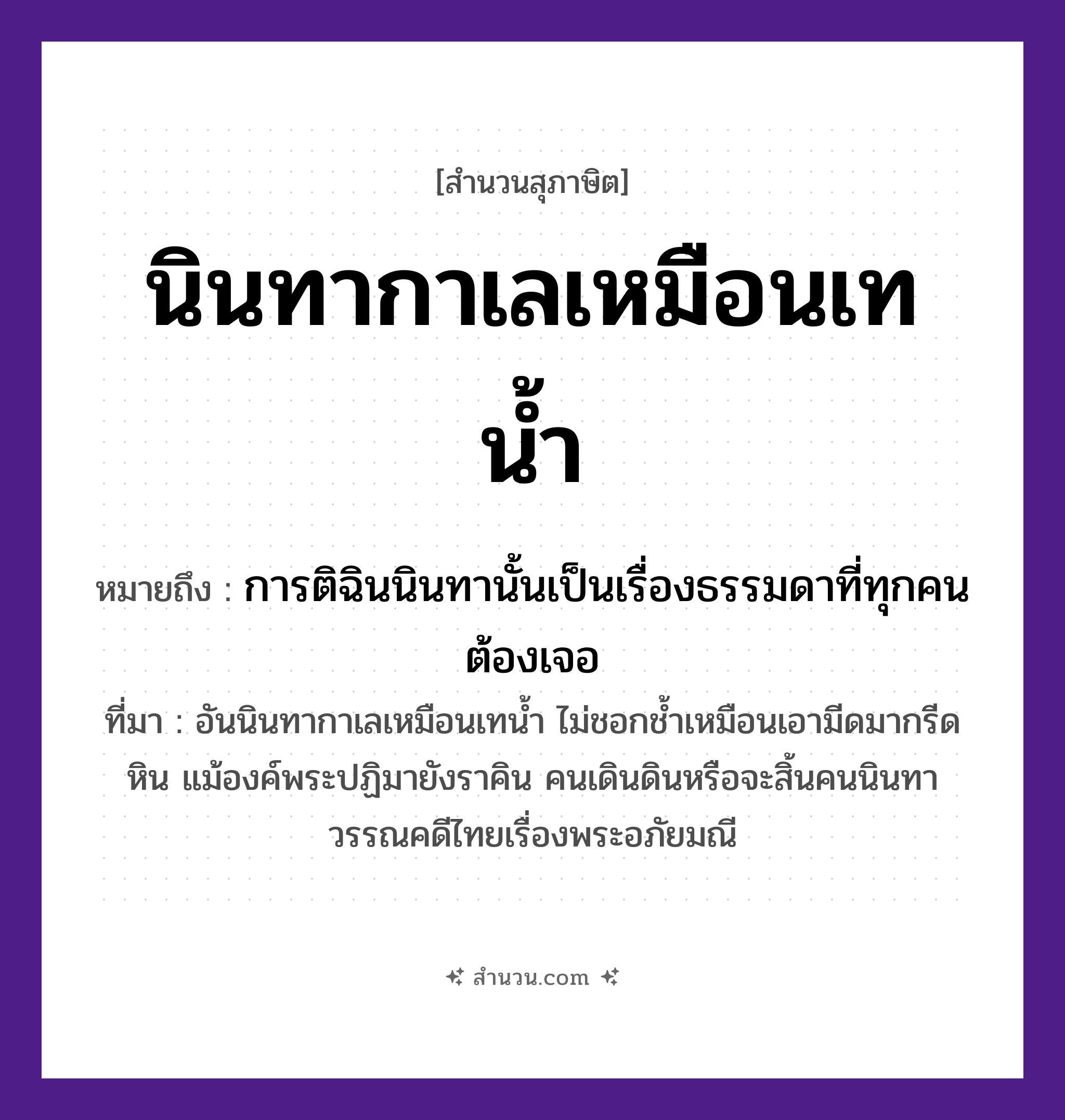 สำนวนไทย: นินทากาเลเหมือนเทน้ำ หมายถึง?, หมายถึง การติฉินนินทานั้นเป็นเรื่องธรรมดาที่ทุกคนต้องเจอ ที่มา อันนินทากาเลเหมือนเทน้ำ ไม่ชอกช้ำเหมือนเอามีดมากรีดหิน แม้องค์พระปฏิมายังราคิน คนเดินดินหรือจะสิ้นคนนินทา วรรณคดีไทยเรื่องพระอภัยมณี คำกริยา นินทา, เท สิ่งของ น้ำ ธรรมชาติ น้ำ หมวด สุภาษิต