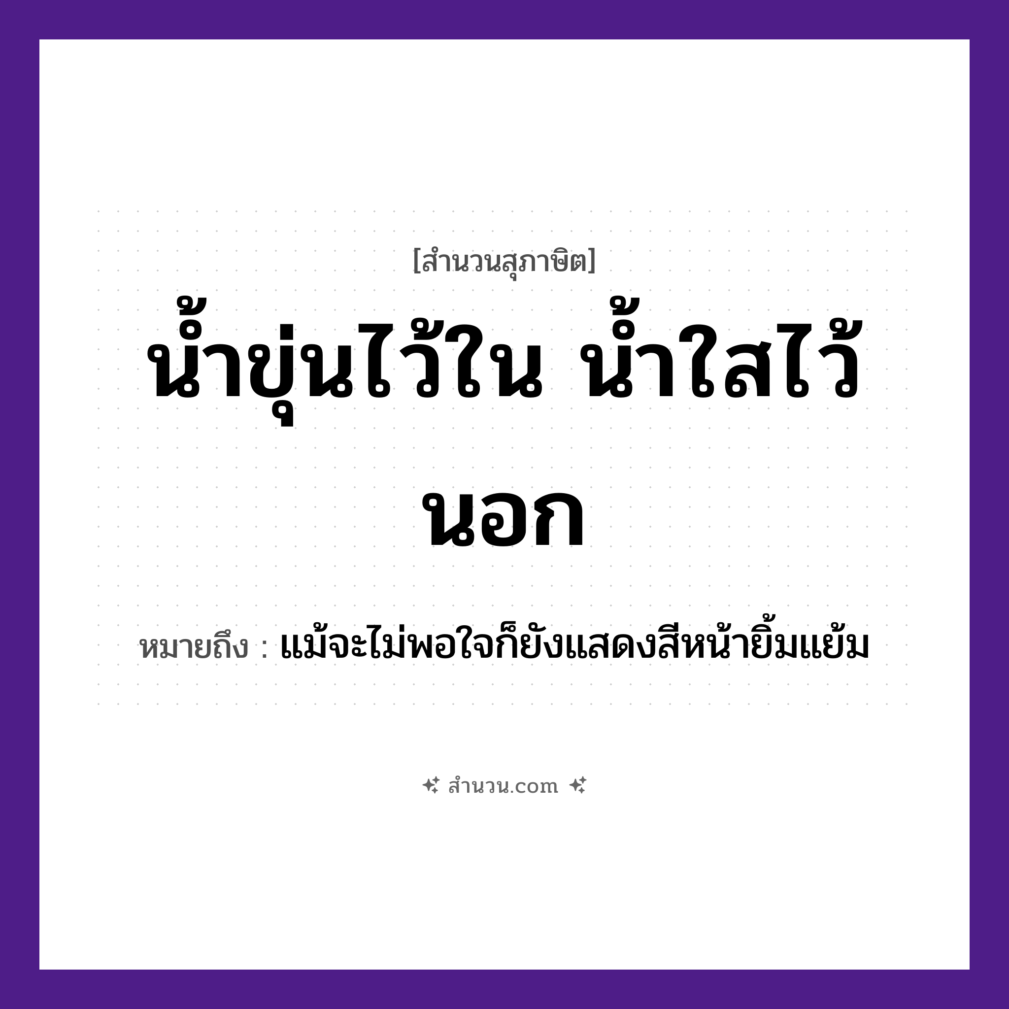 สำนวนไทย: น้ำขุ่นไว้ใน น้ำใสไว้นอก หมายถึง?, หมายถึง แม้จะไม่พอใจก็ยังแสดงสีหน้ายิ้มแย้ม คำบุพบท ใน, นอก ธรรมชาติ น้ำ คำคุณศัพท์ ขุ่น, ใส หมวด สุภาษิต