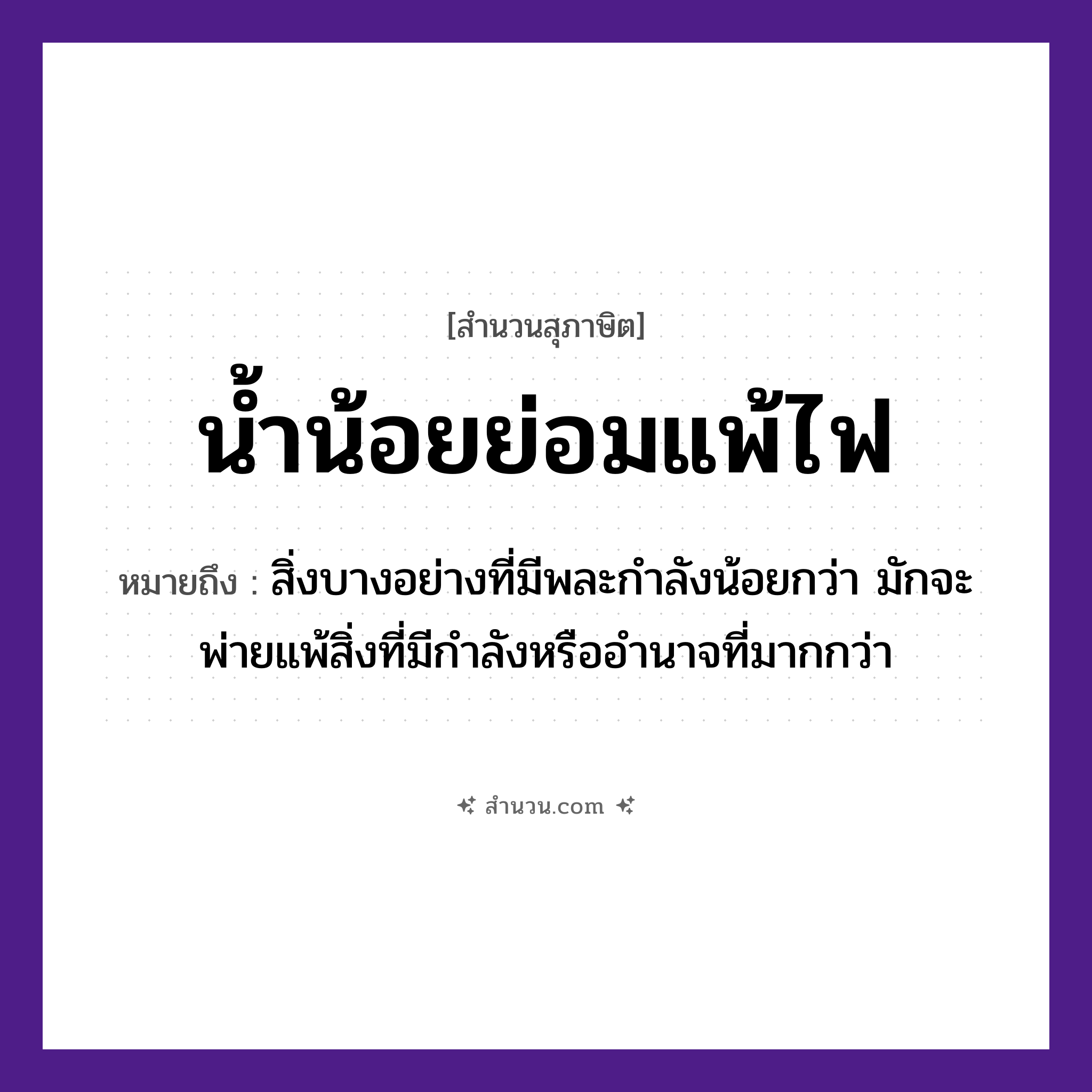 สำนวนไทย: น้ำน้อยย่อมแพ้ไฟ หมายถึง?, หมายถึง สิ่งบางอย่างที่มีพละกำลังน้อยกว่า มักจะพ่ายแพ้สิ่งที่มีกำลังหรืออำนาจที่มากกว่า คำกริยา แพ้ ธรรมชาติ น้ำ, ไฟ หมวด สุภาษิต