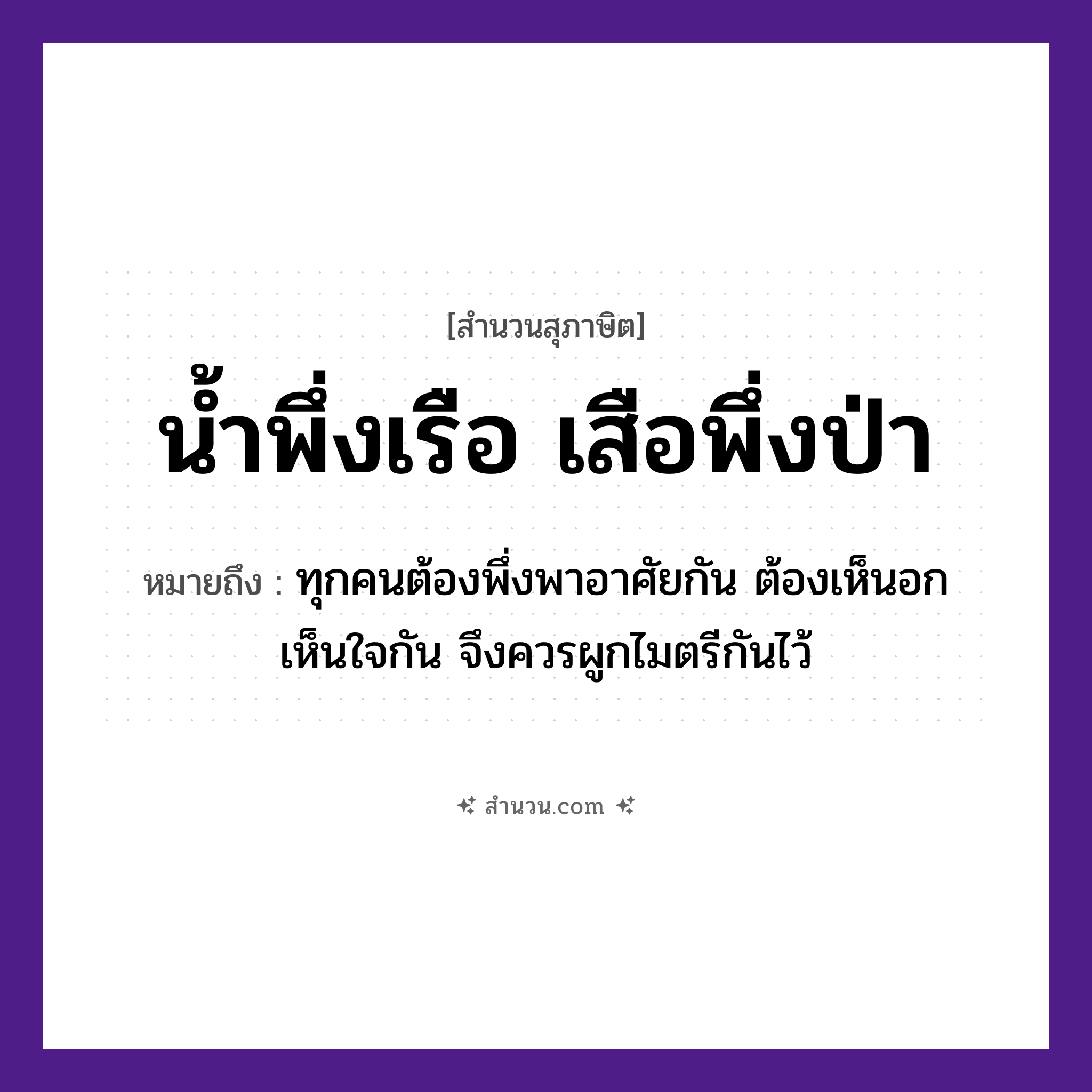 สำนวนไทย: น้ำพึ่งเรือ เสือพึ่งป่า หมายถึง?, หมายถึง ทุกคนต้องพึ่งพาอาศัยกัน ต้องเห็นอกเห็นใจกัน จึงควรผูกไมตรีกันไว้ อวัยวะ ใจ ธรรมชาติ น้ำ ยานพาหนะ เรือ คำนาม คน สัตว์ เสือ