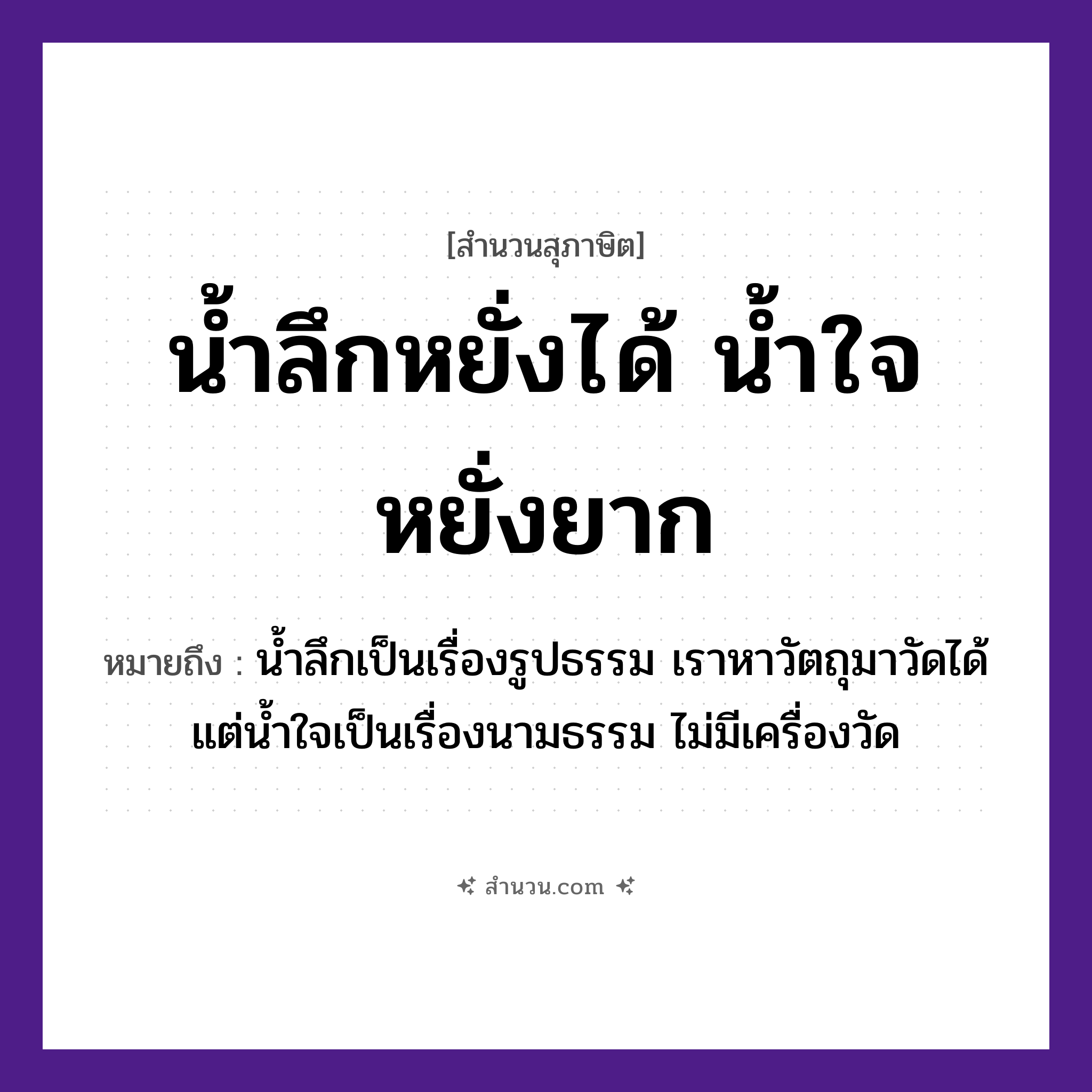 สำนวนไทย: น้ำลึกหยั่งได้ น้ำใจหยั่งยาก หมายถึง?, หมายถึง น้ำลึกเป็นเรื่องรูปธรรม เราหาวัตถุมาวัดได้ แต่น้ำใจเป็นเรื่องนามธรรม ไม่มีเครื่องวัด อวัยวะ ใจ ธรรมชาติ น้ำ