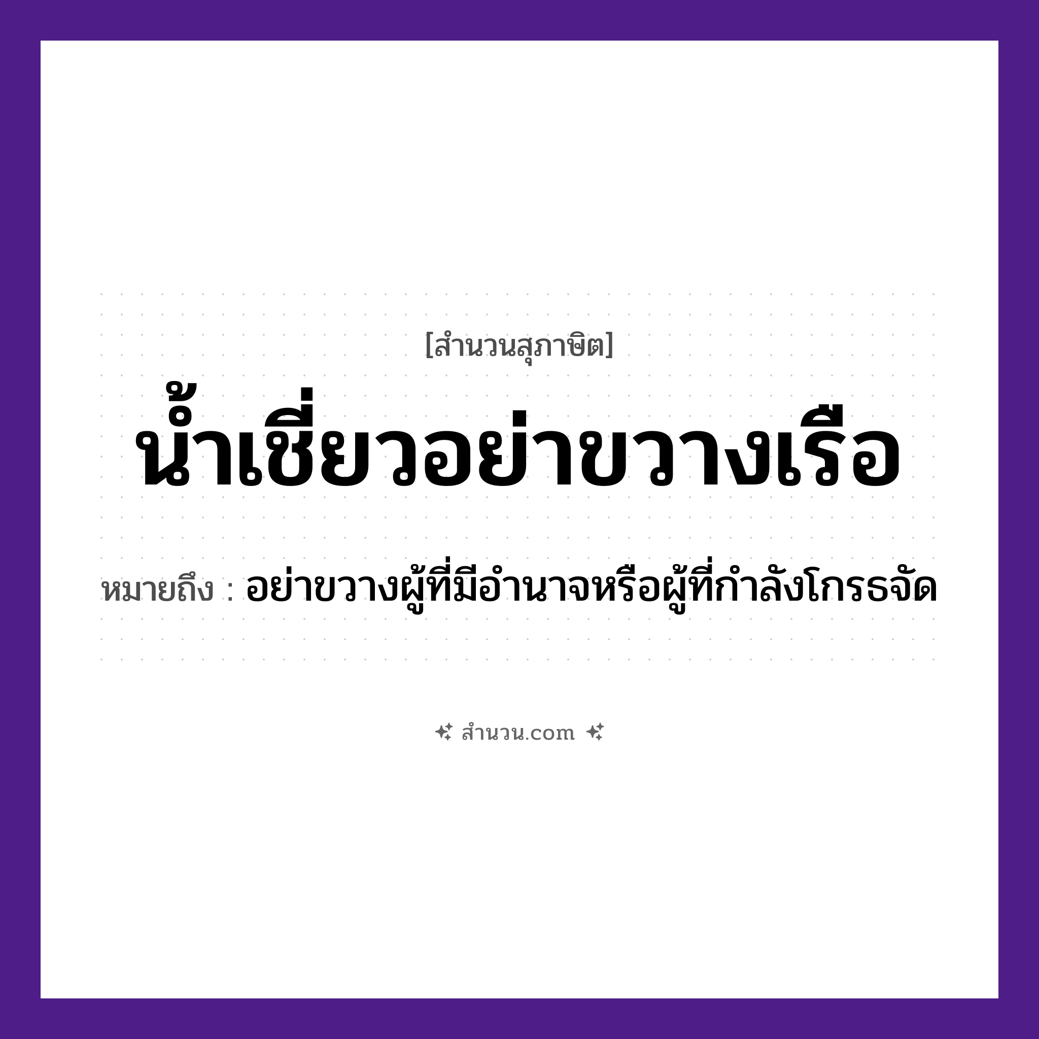 สำนวนไทย: น้ำเชี่ยว อย่าขวางเรือ หมายถึง?, หมายถึง อย่าขวางผู้ที่มีอำนาจหรือผู้ที่กำลังโกรธจัด คำกริยา ขวาง ธรรมชาติ น้ำ, น้ำเชี่ยว ยานพาหนะ เรือ หมวด ยานพาหนะ, สุภาษิต