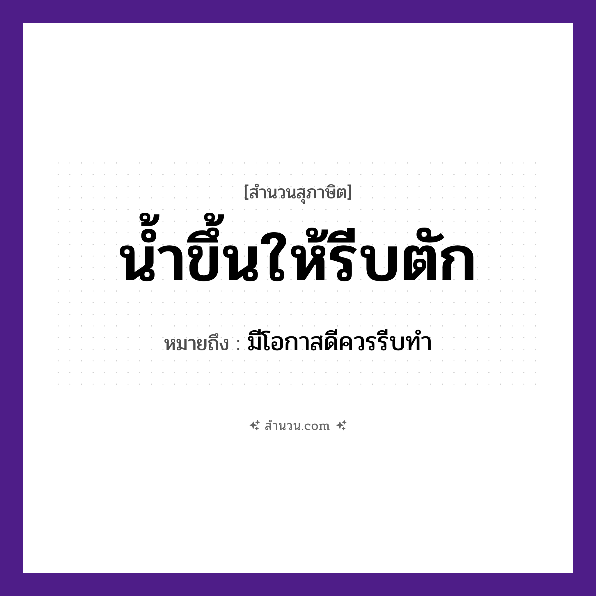 สำนวนไทย: นํ้าขึ้นให้รีบตัก หมายถึง?, หมายถึง มีโอกาสดีควรรีบทํา คำกริยา ขึ้น, ตัก, รีบ ธรรมชาติ น้ำ หมวด สุภาษิต