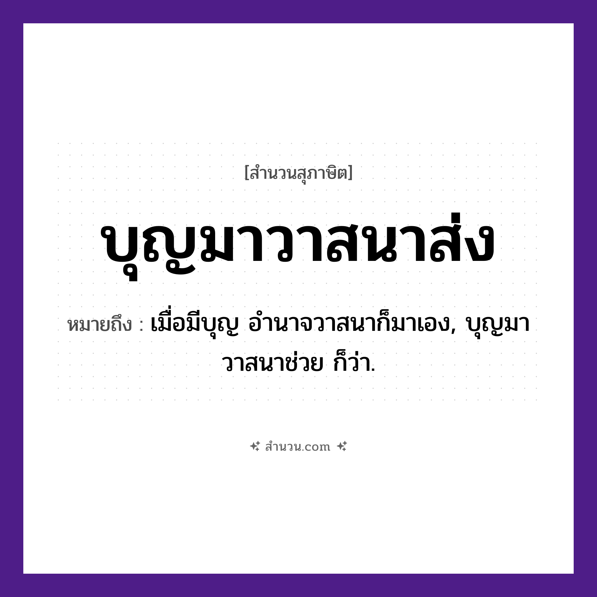สำนวนไทย: บุญมาวาสนาส่ง หมายถึง?, หมายถึง เมื่อมีบุญ อํานาจวาสนาก็มาเอง, บุญมาวาสนาช่วย ก็ว่า. คำนาม บุญ, วาสนา คำกริยา มา, ส่ง หมวด สุภาษิต