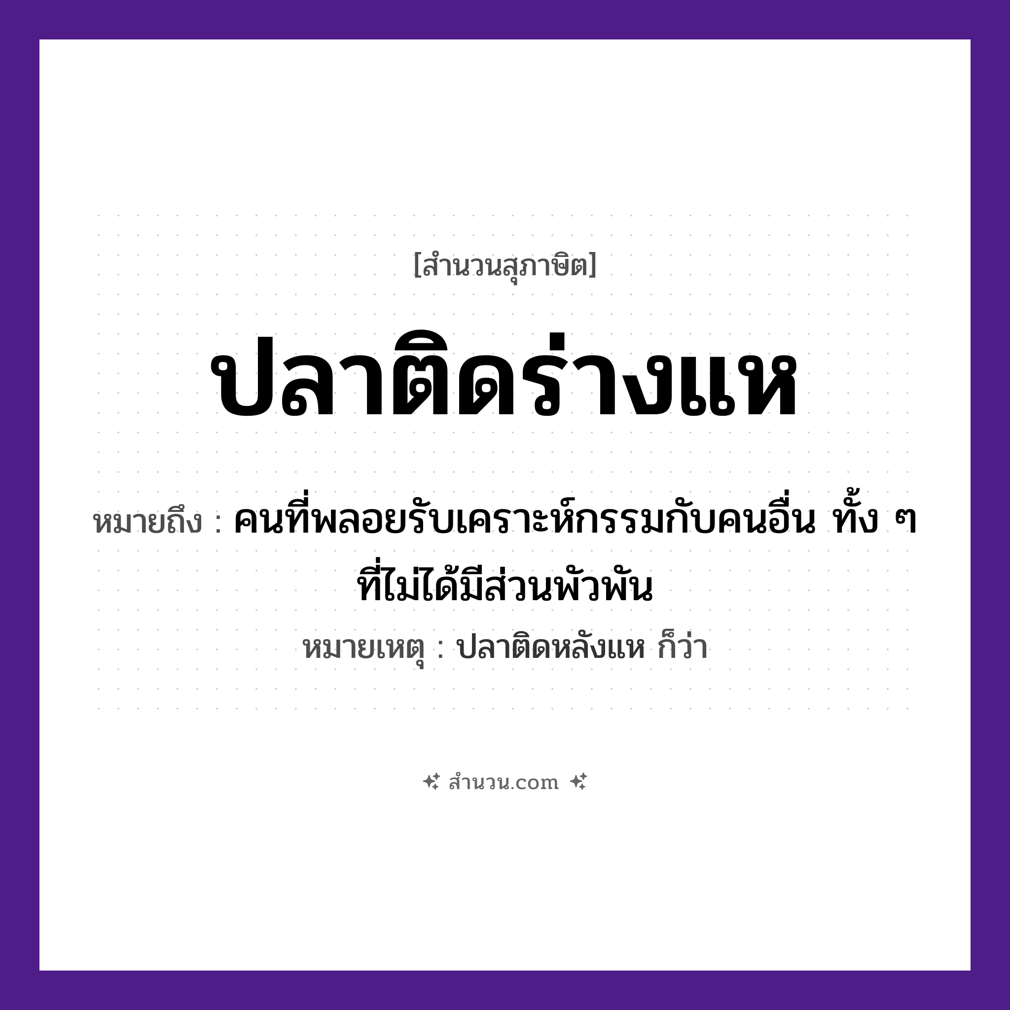 สำนวนไทย: ปลาติดร่างแห หมายถึง?, หมายถึง คนที่พลอยรับเคราะห์กรรมกับคนอื่น ทั้ง ๆ ที่ไม่ได้มีส่วนพัวพัน หมายเหตุ ปลาติดหลังแห ก็ว่า คำนาม คน สัตว์ ปลา