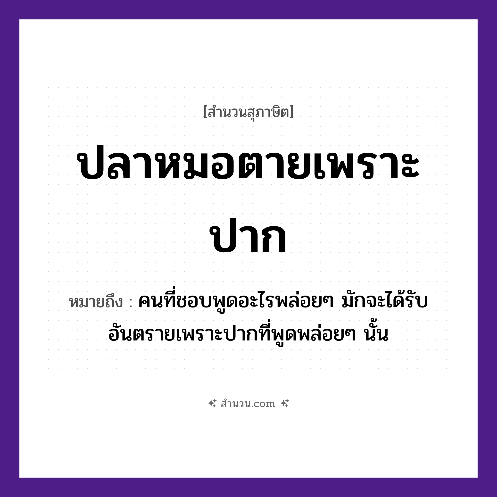 สำนวนไทย: ปลาหมอตายเพราะปาก หมายถึง?, หมายถึง คนที่ชอบพูดอะไรพล่อย ๆ มักจะได้รับอันตรายเพราะปากที่พูดพล่อย ๆ นั้น คำนาม คน, หมอ สัตว์ ปลา อาชีพ หมอ อวัยวะ ปาก คำกริยา ตาย