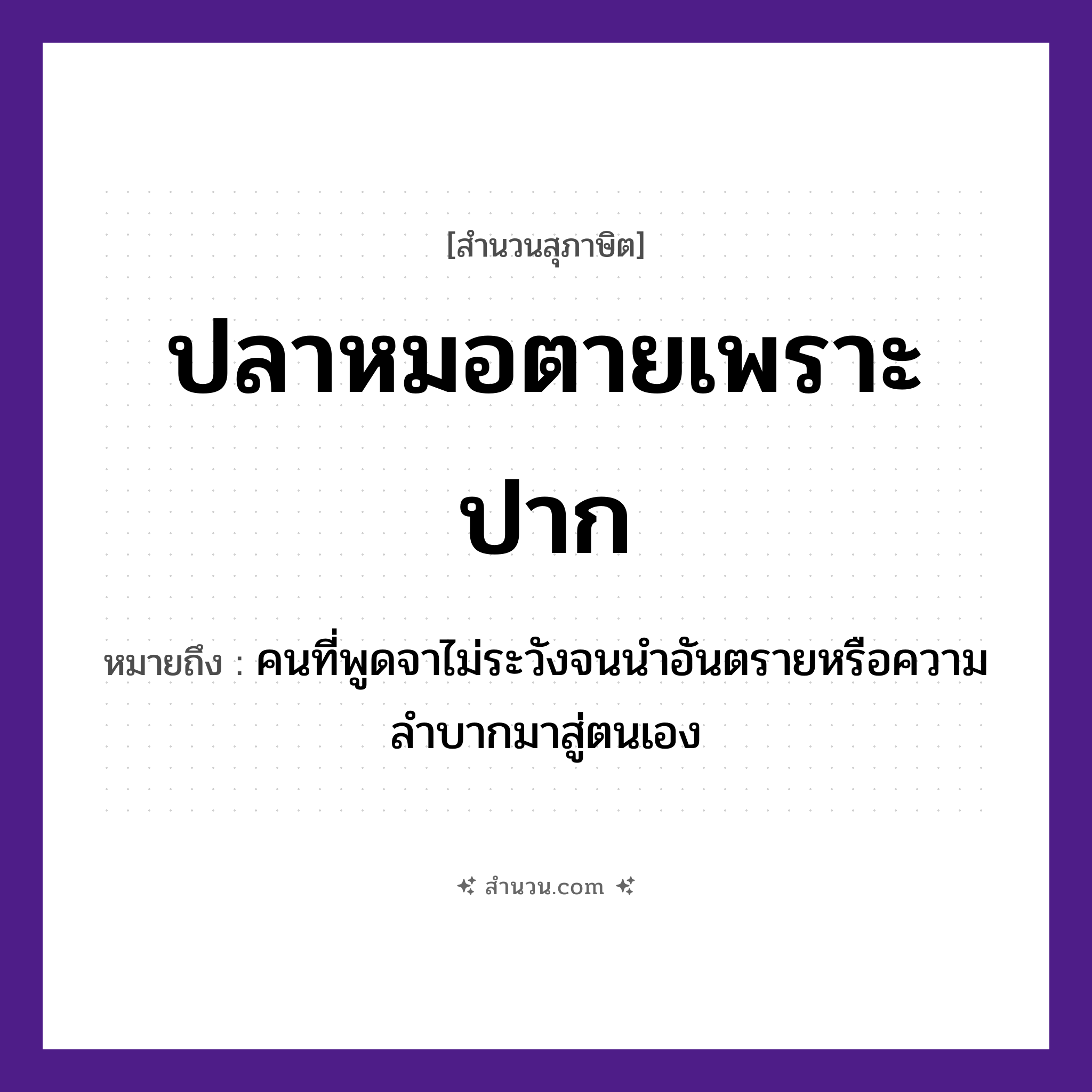 สำนวนไทย: ปลาหมอตายเพราะปาก หมายถึง?, หมายถึง คนที่พูดจาไม่ระวังจนนำอันตรายหรือความลำบากมาสู่ตนเอง คำนาม คน