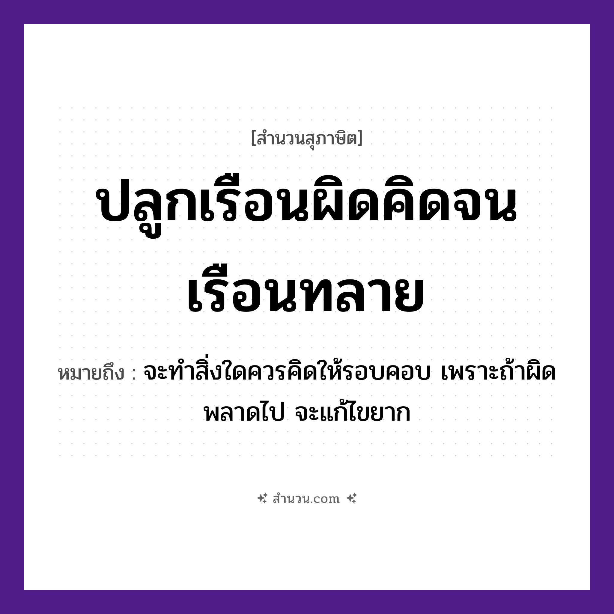 สำนวนไทย: ปลูกเรือนผิดคิดจนเรือนทลาย หมายถึง?, หมายถึง จะทำสิ่งใดควรคิดให้รอบคอบ เพราะถ้าผิดพลาดไป จะแก้ไขยาก สิ่งปลูกสร้าง เรือน คำกริยา ปลูก, คิด, ทลาย หมวด สุภาษิต