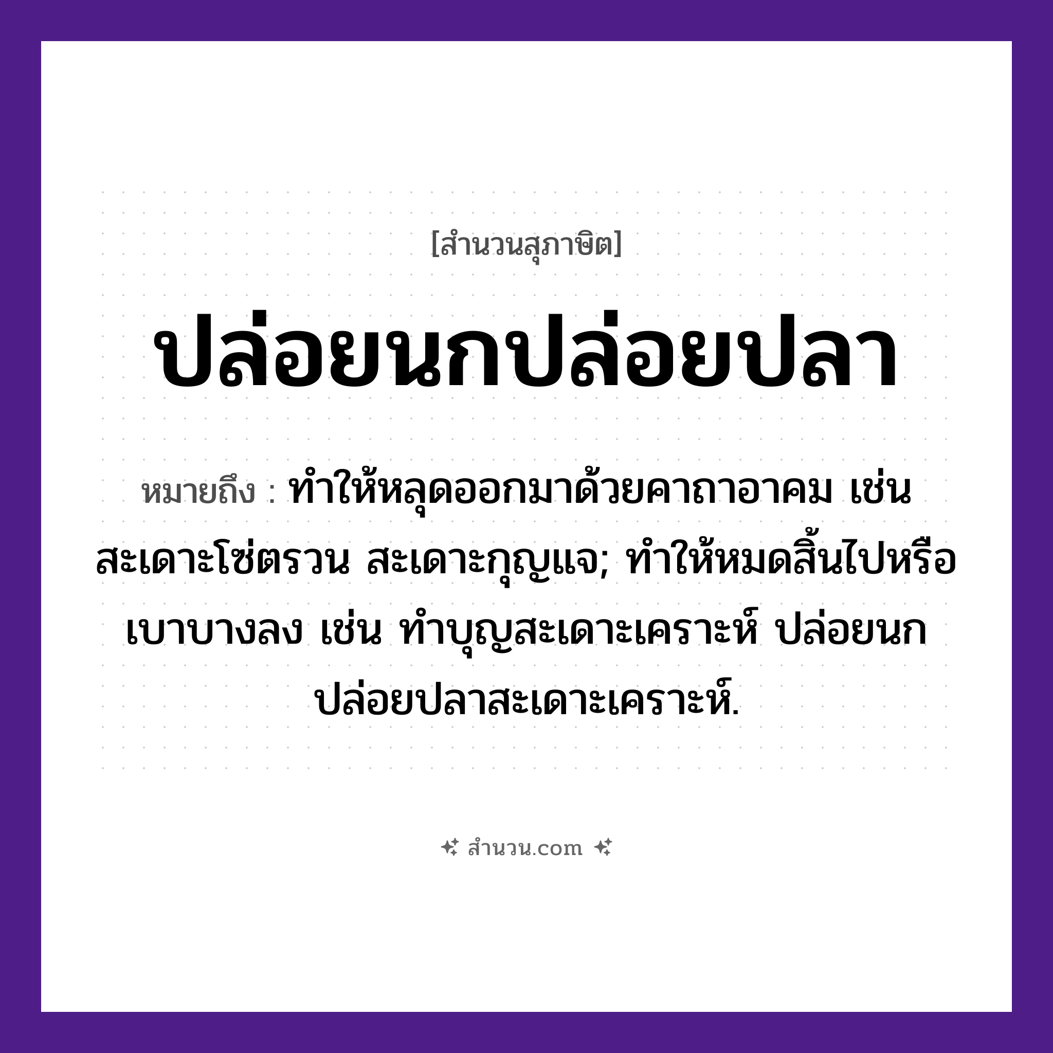 สำนวนไทย: ปล่อยนกปล่อยปลา หมายถึง?, หมายถึง ทําให้หลุดออกมาด้วยคาถาอาคม เช่น สะเดาะโซ่ตรวน สะเดาะกุญแจ; ทำให้หมดสิ้นไปหรือเบาบางลง เช่น ทำบุญสะเดาะเคราะห์ ปล่อยนกปล่อยปลาสะเดาะเคราะห์. สัตว์ นก, ปลา คำกริยา ปล่อย หมวด สุภาษิต