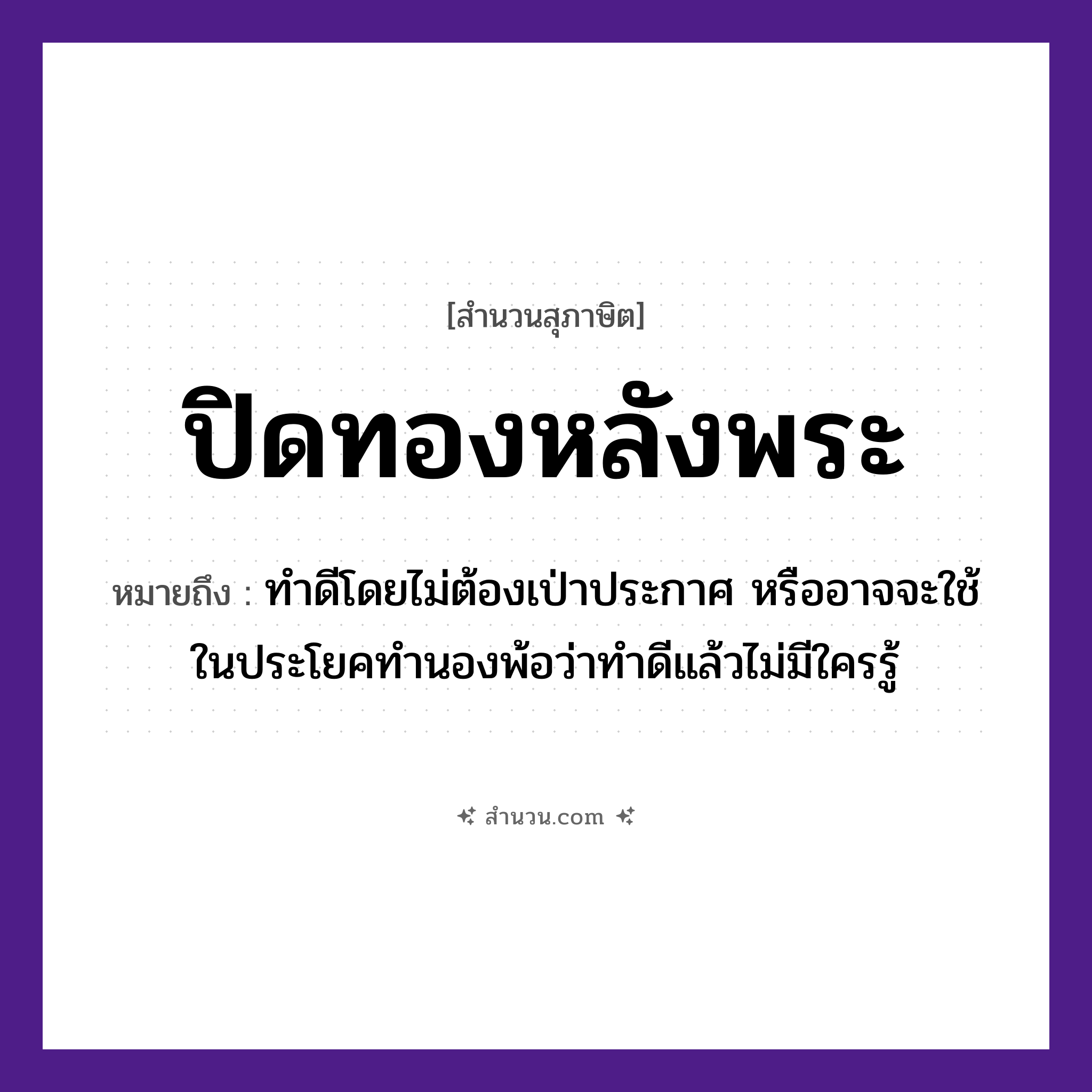 สำนวนไทย: ปิดทองหลังพระ หมายถึง?, หมายถึง ทำดีโดยไม่ต้องเป่าประกาศ หมายเหตุ หรืออาจจะใช้ในประโยคทำนองพ้อว่าทำดีแล้วไม่มีใครรู้ คำนาม พระ อาชีพ พระ ธรรมชาติ ทอง