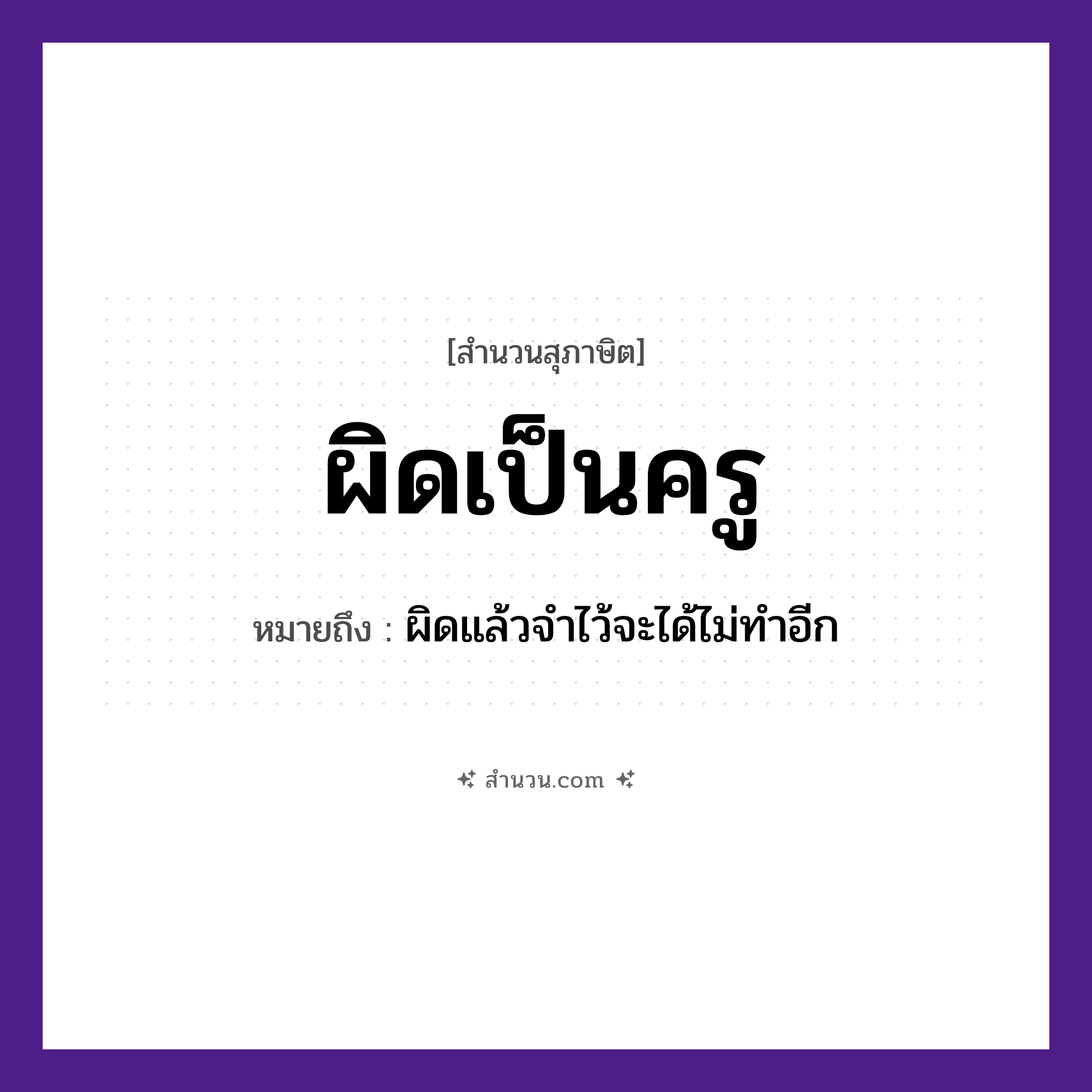 สำนวนไทย: ผิดเป็นครู หมายถึง?, หมายถึง ผิดแล้วจำไว้จะได้ไม่ทำอีก อาชีพ ครู คำกริยา ผิด หมวด สุภาษิต