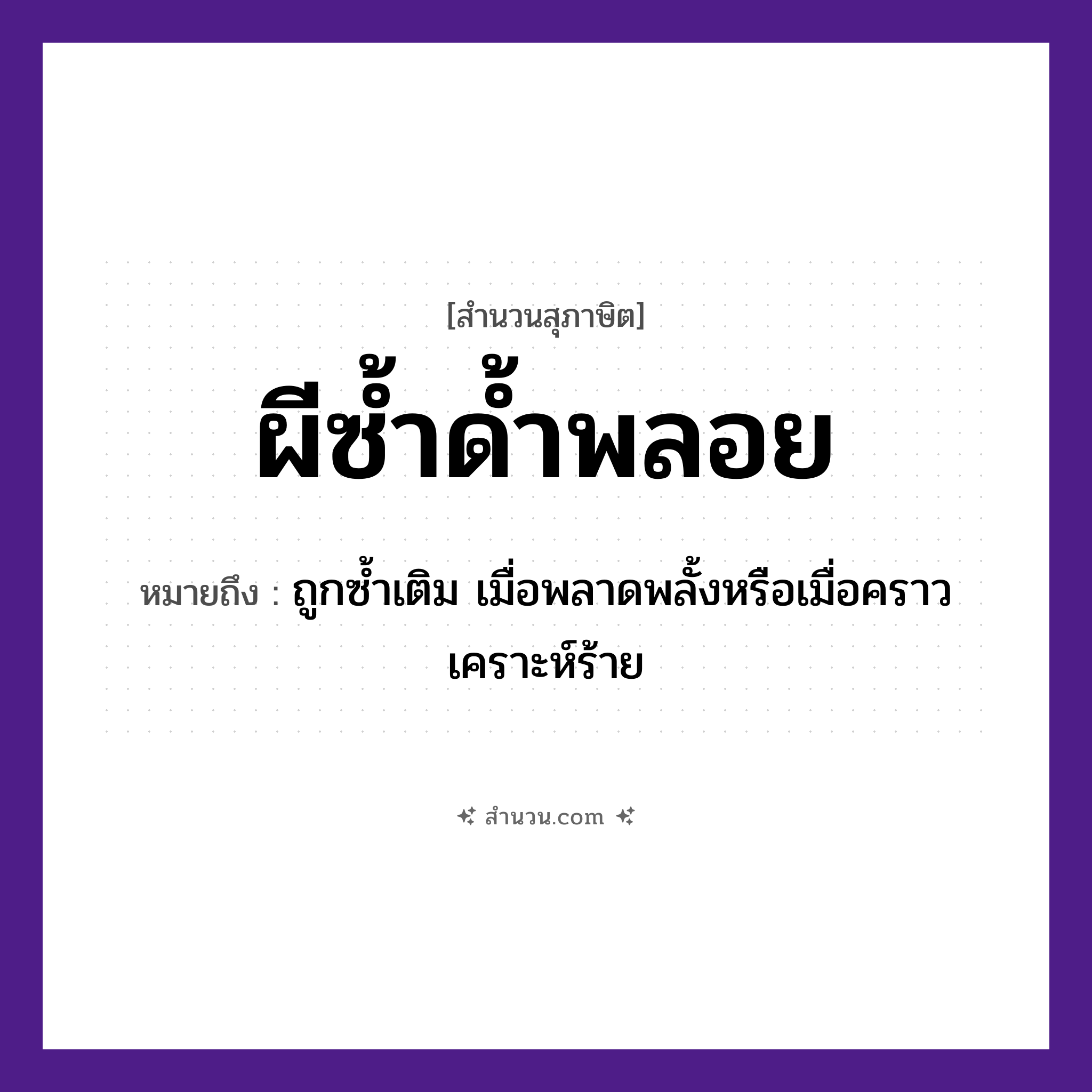 สำนวนไทย: ผีซ้ำด้ำพลอย หมายถึง?, หมายถึง ถูกซ้ำเติม เมื่อพลาดพลั้งหรือเมื่อคราวเคราะห์ร้าย