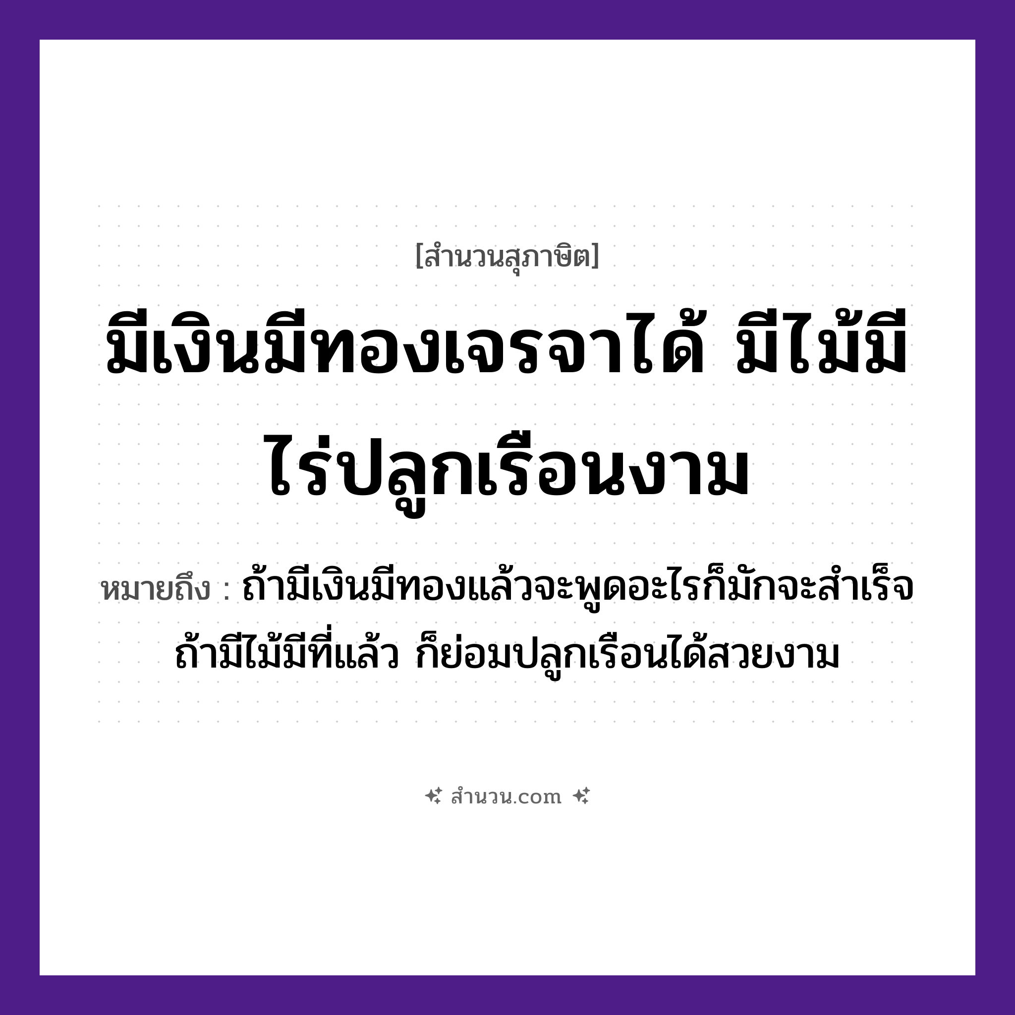 สำนวนไทย: มีเงินมีทองเจรจาได้ มีไม้มีไร่ปลูกเรือนงาม หมายถึง?, หมายถึง ถ้ามีเงินมีทองแล้วจะพูดอะไรก็มักจะสำเร็จ ถ้ามีไม้มีที่แล้ว ก็ย่อมปลูกเรือนได้สวยงาม ธรรมชาติ ไม้, ทอง