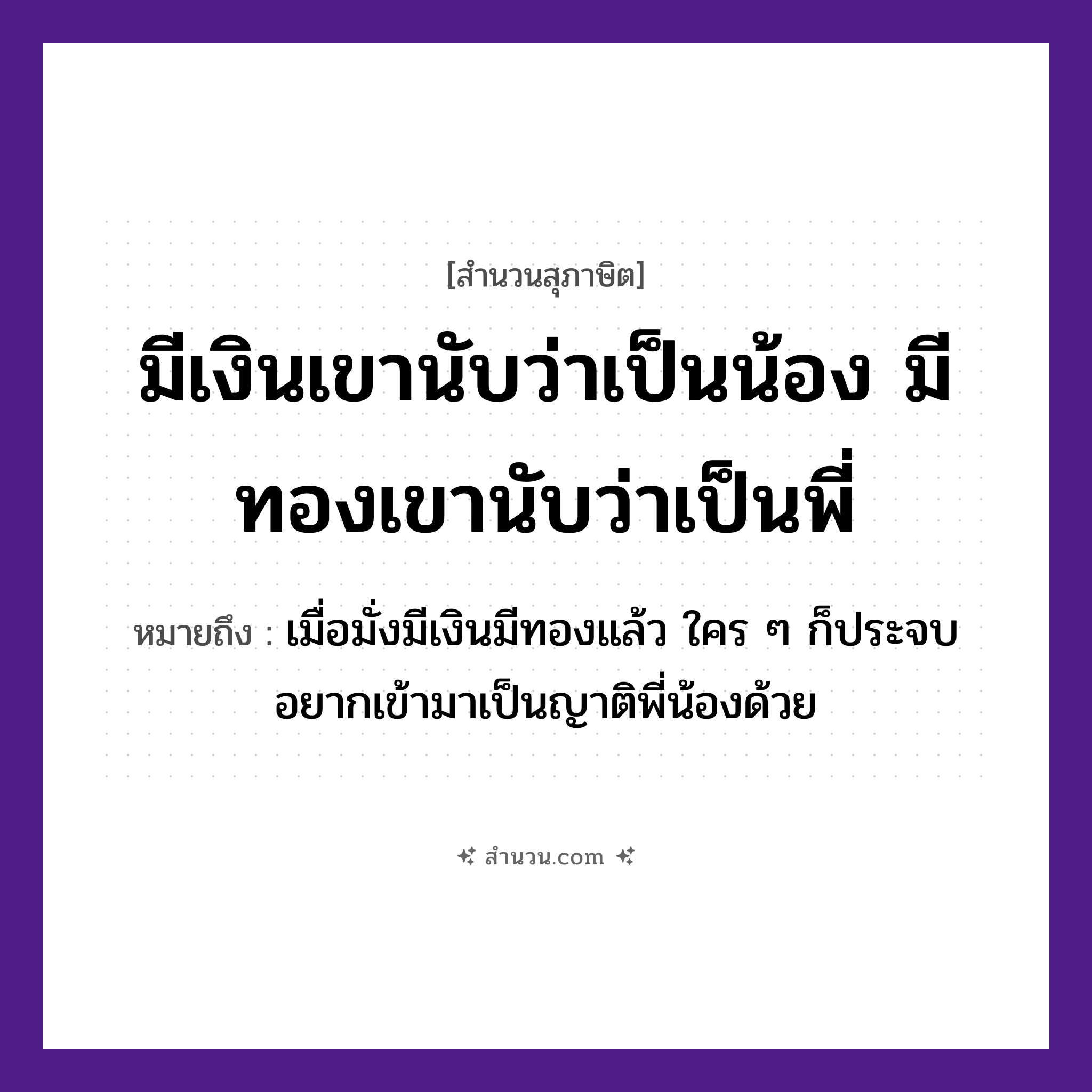 สำนวนไทย: มีเงินเขานับว่าเป็นน้อง มีทองเขานับว่าเป็นพี่ หมายถึง?, หมายถึง เมื่อมั่งมีเงินมีทองแล้ว ใคร ๆ ก็ประจบอยากเข้ามาเป็นญาติพี่น้องด้วย ครอบครัว น้อง, พี่, ญาติ ธรรมชาติ ทอง