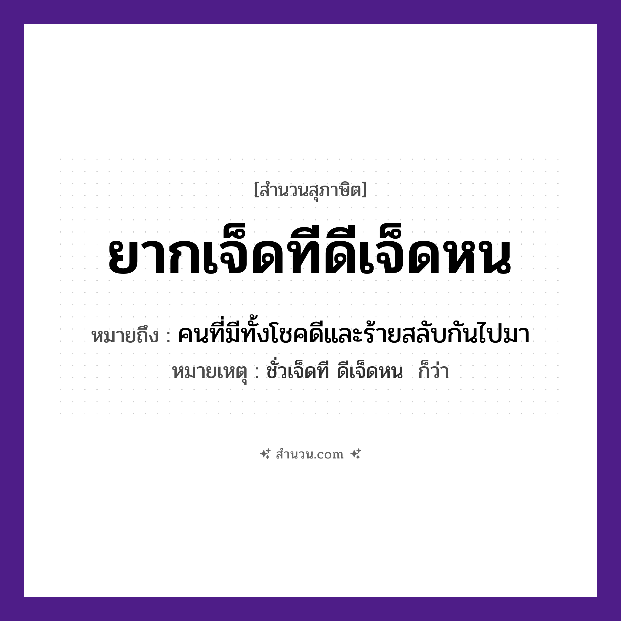 สำนวนไทย: ยากเจ็ดทีดีเจ็ดหน หมายถึง?, หมายถึง คนที่มีทั้งโชคดีและร้ายสลับกันไปมา หมายเหตุ ชั่วเจ็ดที ดีเจ็ดหน  ก็ว่า คำนาม ที, หน จำนวน เจ็ด คำคุณศัพท์ ยาก, ดี หมวด สุภาษิต