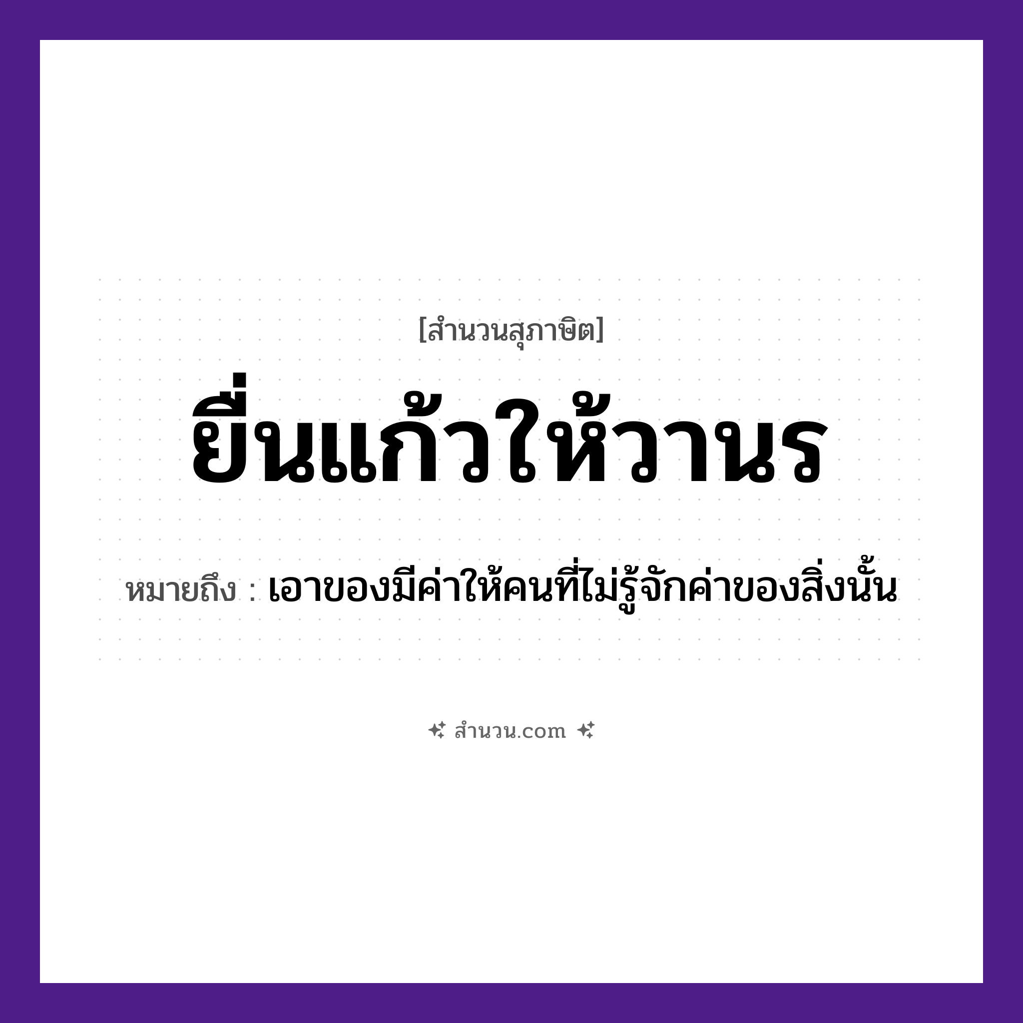 สำนวนไทย: ยื่นแก้วให้วานร หมายถึง?, หมายถึง เอาของมีค่าให้คนที่ไม่รู้จักค่าของสิ่งนั้น คำนาม คน