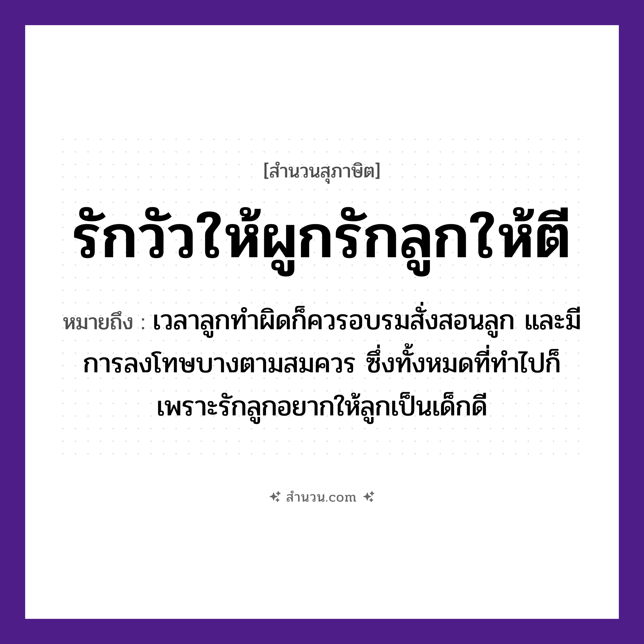 สำนวนไทย: รักวัวให้ผูกรักลูกให้ตี หมายถึง?, หมายถึง เวลาลูกทำผิดก็ควรอบรมสั่งสอนลูก และมีการลงโทษบางตามสมควร ซึ่งทั้งหมดที่ทำไปก็เพราะรักลูกอยากให้ลูกเป็นเด็กดี สัตว์ วัว คำกริยา รัก, ผูก, ตี ครอบครัว ลูก หมวด สุภาษิต