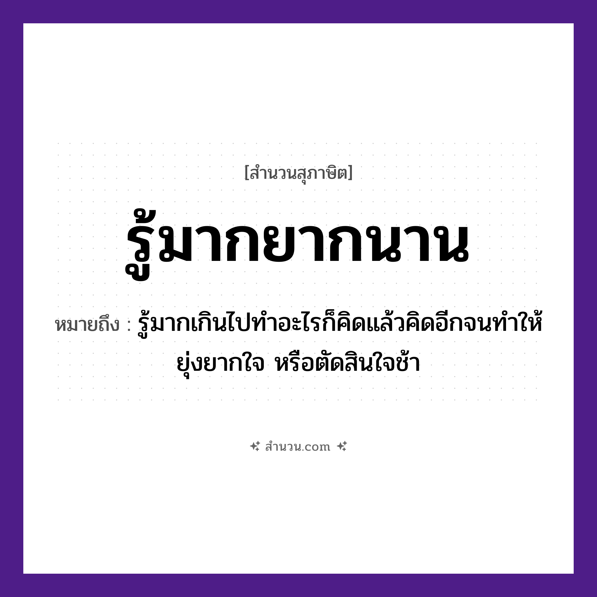 สำนวนไทย: รู้มากยากนาน หมายถึง?, หมายถึง รู้มากเกินไปทำอะไรก็คิดแล้วคิดอีกจนทำให้ยุ่งยากใจ หรือตัดสินใจช้า คำกริยา รู้ คำวิเศษณ์ มาก, ยาก, นาน หมวด สุภาษิต