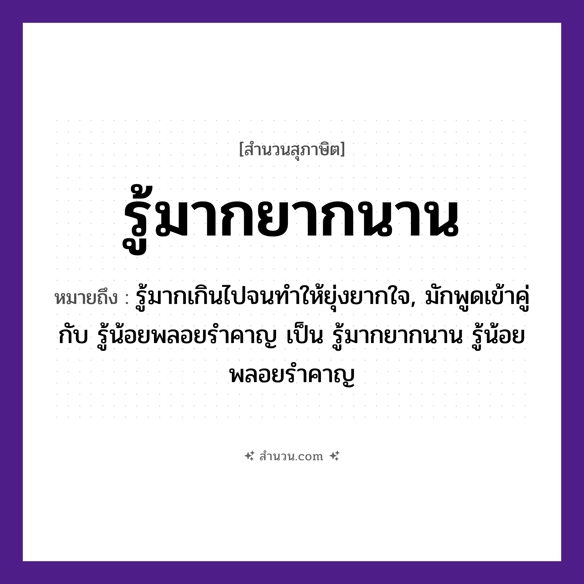 สำนวนไทย: รู้มากยากนาน หมายถึง?, หมายถึง รู้มากเกินไปจนทําให้ยุ่งยากใจ, มักพูดเข้าคู่กับ รู้น้อยพลอยรําคาญ เป็น รู้มากยากนาน รู้น้อยพลอยรําคาญ คำคุณศัพท์ มาก, ยาก, นาน คำกริยา รู้ หมวด สุภาษิต