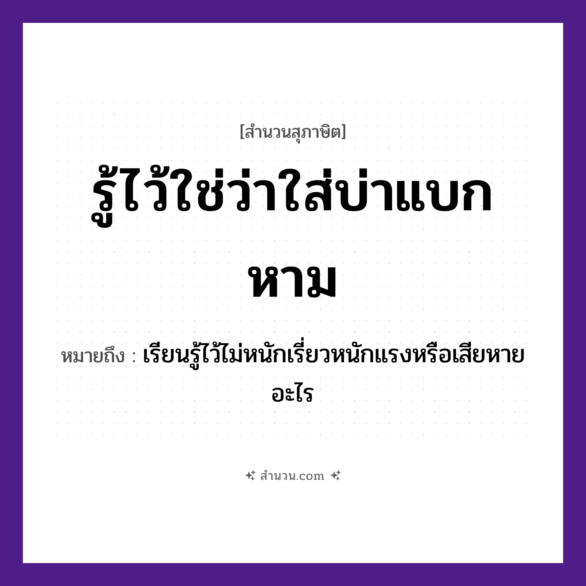 สำนวนไทย: รู้ไว้ใช่ว่าใส่บ่าแบกหาม หมายถึง?, หมายถึง เรียนรู้ไว้ไม่หนักเรี่ยวหนักแรงหรือเสียหายอะไร คำกริยา รู้, แบก, หาม อวัยวะ บ่า หมวด สุภาษิต