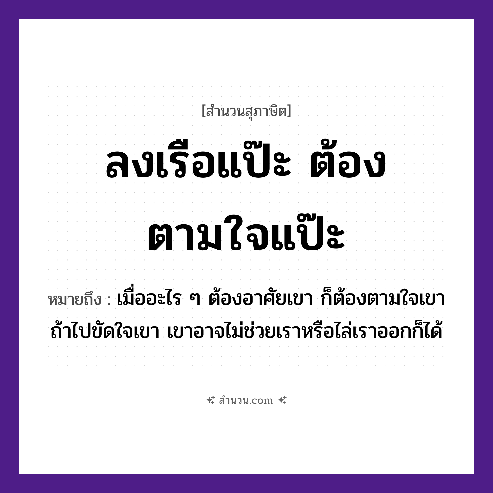 สำนวนไทย: ลงเรือแป๊ะ ต้องตามใจแป๊ะ หมายถึง?, หมายถึง เมื่ออะไร ๆ ต้องอาศัยเขา ก็ต้องตามใจเขา ถ้าไปขัดใจเขา เขาอาจไม่ช่วยเราหรือไล่เราออกก็ได้ อวัยวะ ใจ ยานพาหนะ เรือ