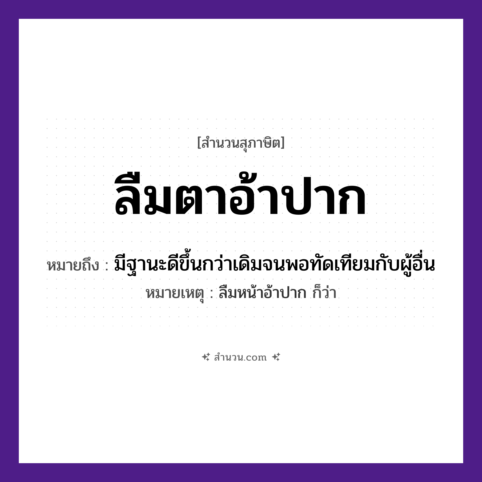 สำนวนไทย: ลืมตาอ้าปาก หมายถึง?, หมายถึง มีฐานะดีขึ้นกว่าเดิมจนพอทัดเทียมกับผู้อื่น หมายเหตุ ลืมหน้าอ้าปาก ก็ว่า อวัยวะ ตา, ปาก คำกริยา ลืม, อ้า หมวด สุภาษิต