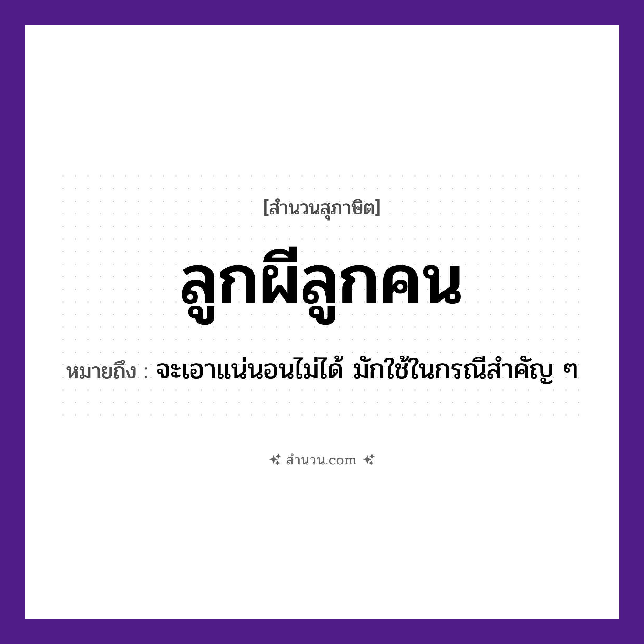 สำนวนไทย: ลูกผีลูกคน หมายถึง?, หมายถึง จะเอาแน่นอนไม่ได้ มักใช้ในกรณีสำคัญ ๆ