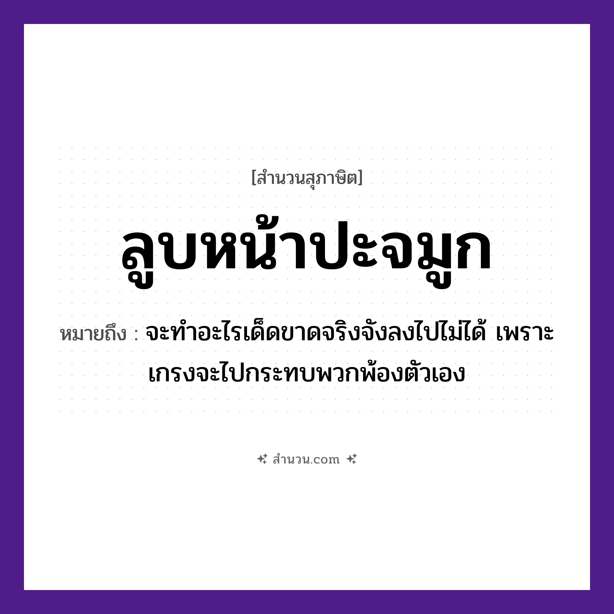 สำนวนไทย: ลูบหน้าปะจมูก หมายถึง?, หมายถึง จะทำอะไรเด็ดขาดจริงจังลงไปไม่ได้ เพราะเกรงจะไปกระทบพวกพ้องตัวเอง