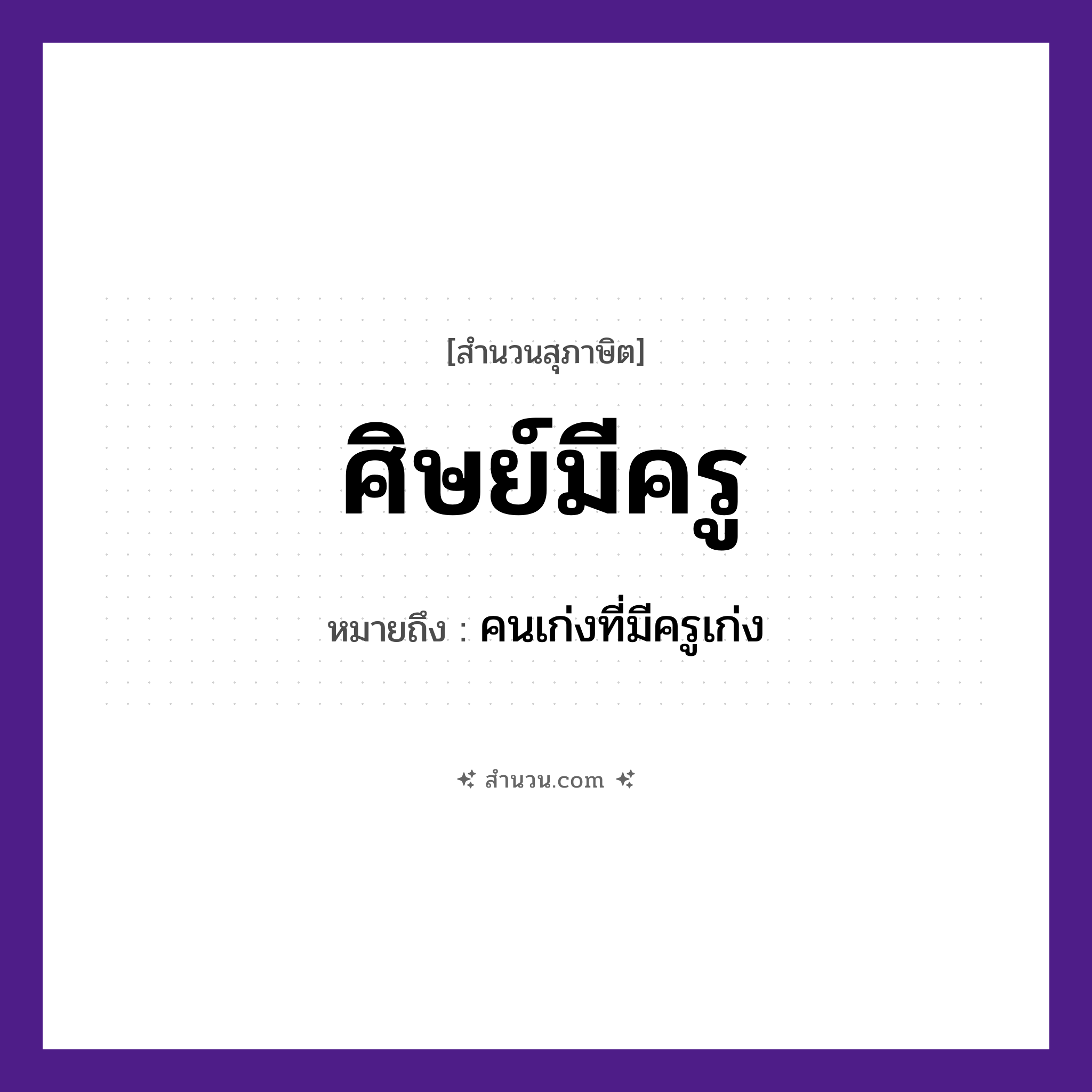 สำนวนไทย: ศิษย์มีครู หมายถึง?, หมายถึง คนเก่งที่มีครูเก่ง คำนาม ศิษย์, ครู ความสัมพันธ์ ศิษย์และครู หมวด สุภาษิต