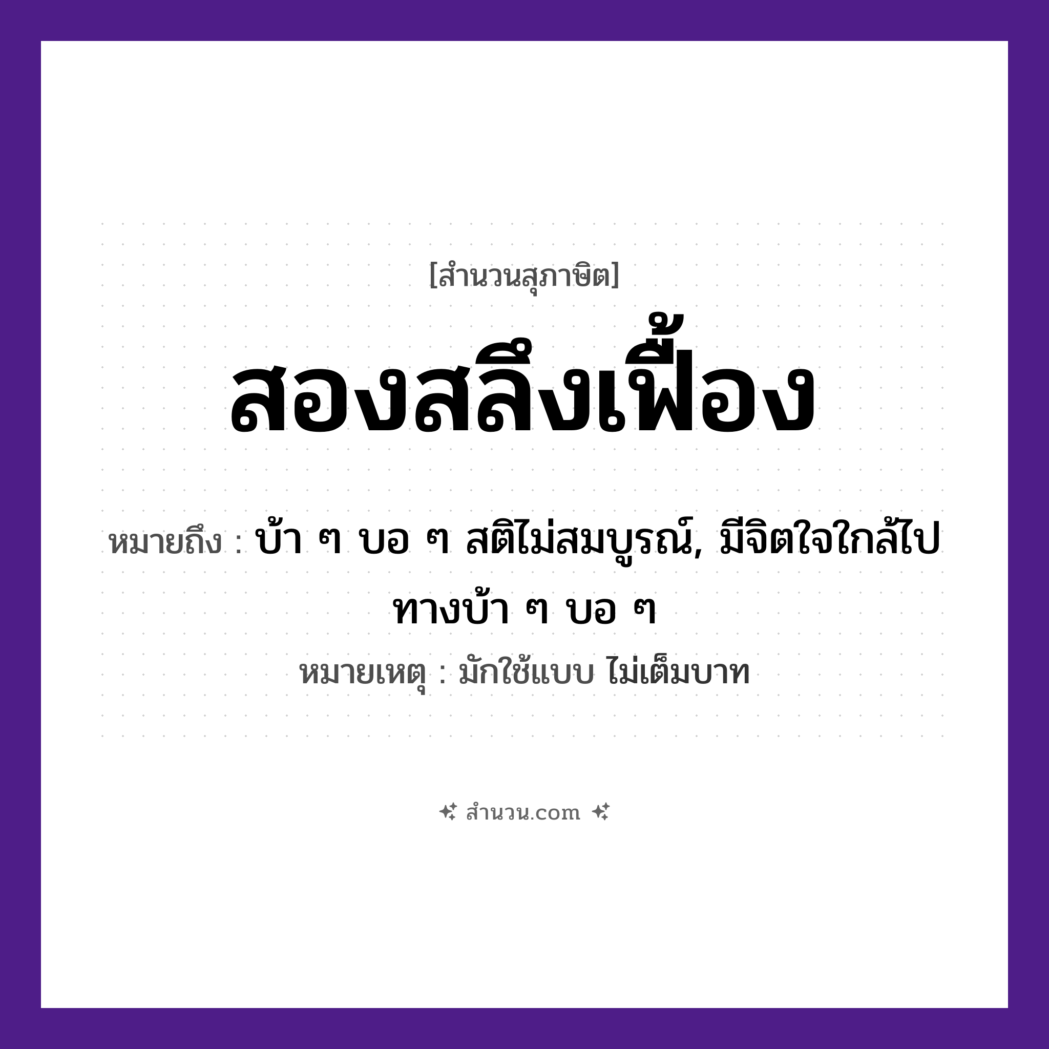 สำนวนไทย: สองสลึงเฟื้อง หมายถึง?, หมายถึง บ้า ๆ บอ ๆ สติไม่สมบูรณ์, มีจิตใจใกล้ไปทางบ้า ๆ บอ ๆ หมายเหตุ มักใช้แบบ ไม่เต็มบาท คำนาม สลึง, เฟื้อง ธรรมชาติ หมวด สุภาษิต