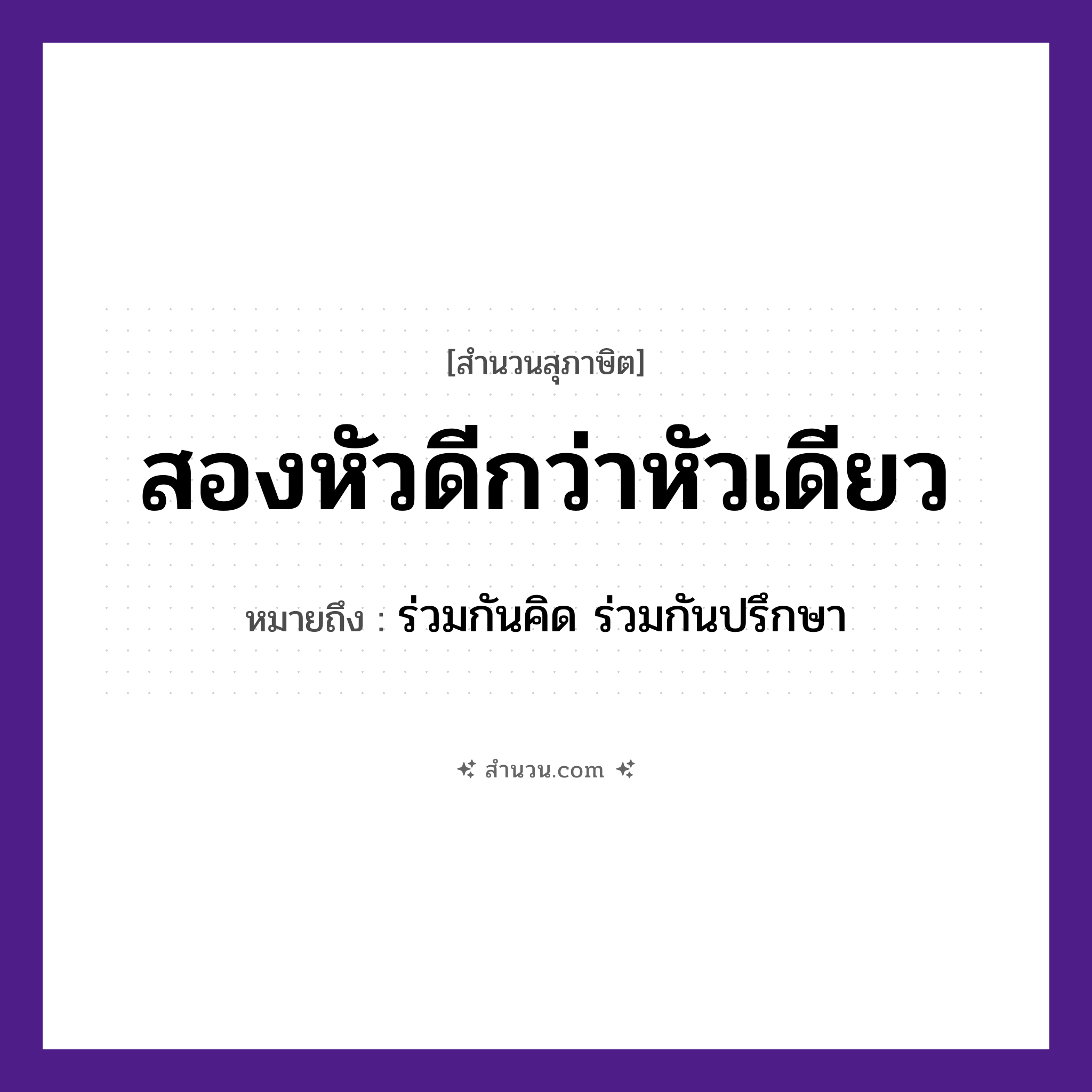 สำนวนไทย: สองหัวดีกว่าหัวเดียว หมายถึง?, หมายถึง ร่วมกันคิด ร่วมกันปรึกษา คำกริยา ดีกว่า คำนาม สอง, เดียว อวัยวะ หัว หมวด สุภาษิต