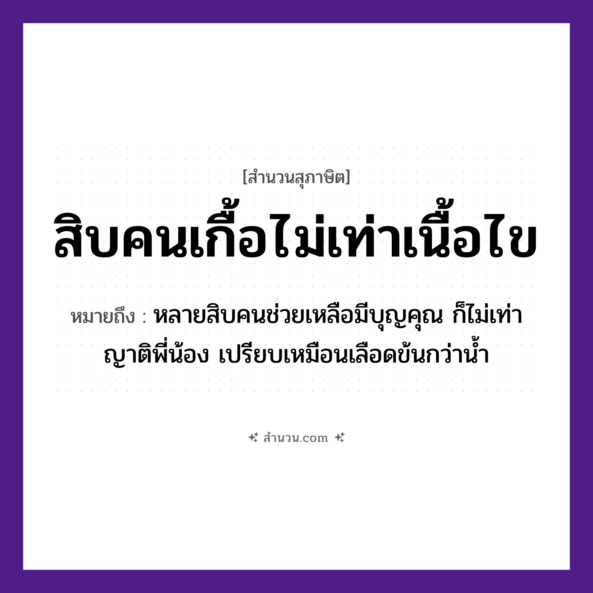 สำนวนไทย: สิบคนเกื้อไม่เท่าเนื้อไข หมายถึง?, หมายถึง หลายสิบคนช่วยเหลือมีบุญคุณ ก็ไม่เท่าญาติพี่น้อง เปรียบเหมือนเลือดข้นกว่าน้ำ คำนาม คน, เนื้อไข จำนวน สิบ คำกริยา เกื้อ, เท่า หมวด สุภาษิต