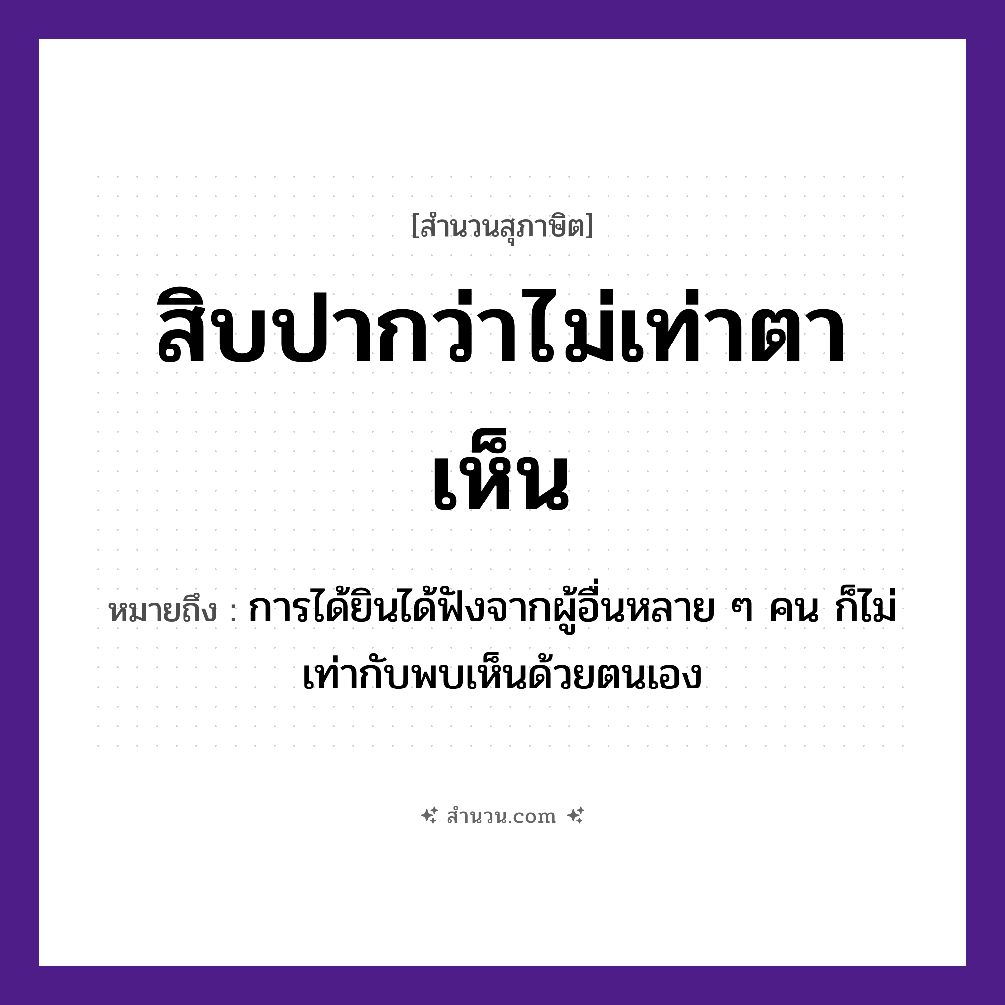 สำนวนไทย: สิบปากว่าไม่เท่าตาเห็น หมายถึง?, หมายถึง การได้ยินได้ฟังจากผู้อื่นหลาย ๆ คน ก็ไม่เท่ากับพบเห็นด้วยตนเอง ตัวเลข สิบ อวัยวะ ปาก, ตา คำกริยา เห็น, ว่า หมวด สุภาษิต