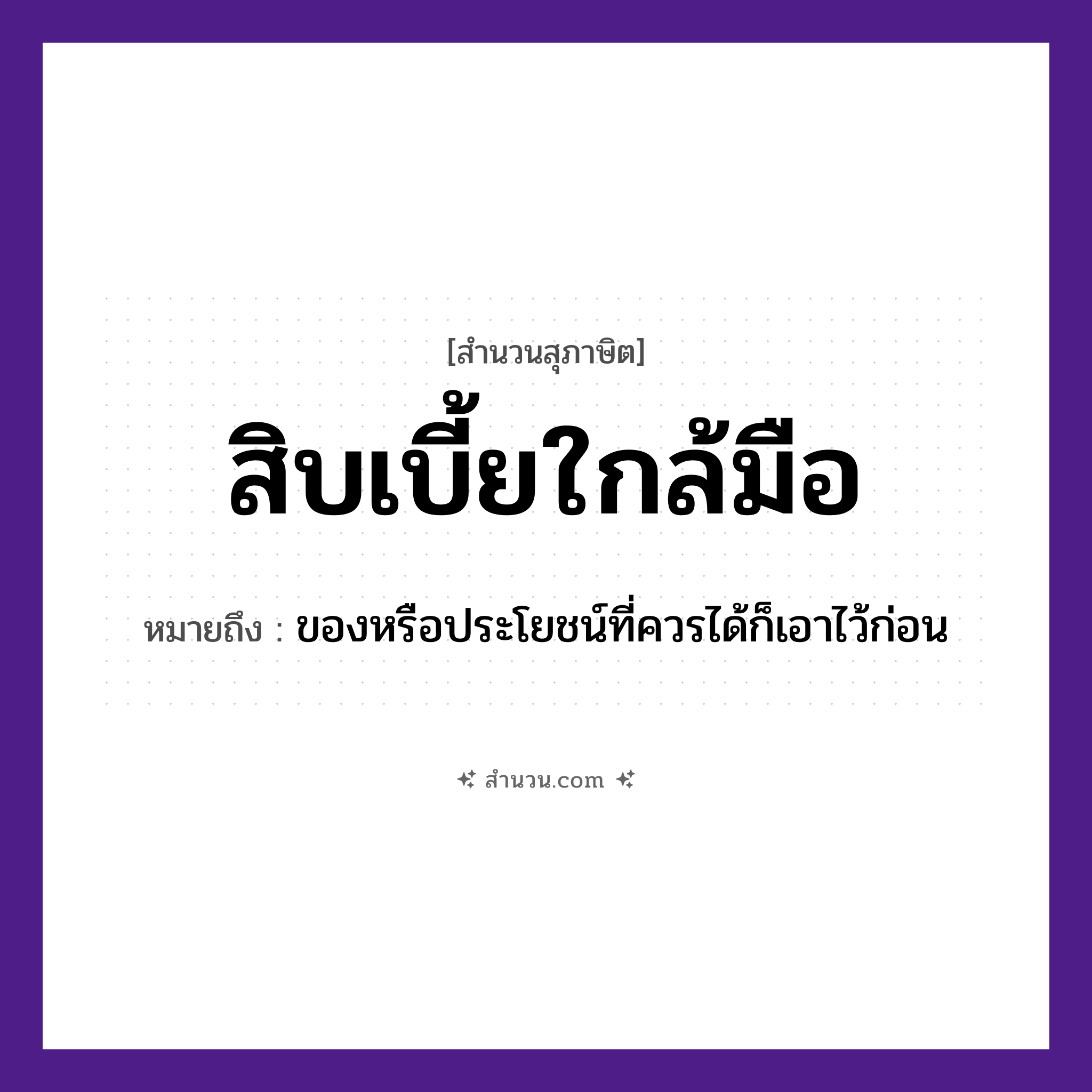 สำนวนไทย: สิบเบี้ยใกล้มือ หมายถึง?, หมายถึง ของหรือประโยชน์ที่ควรได้ก็เอาไว้ก่อน