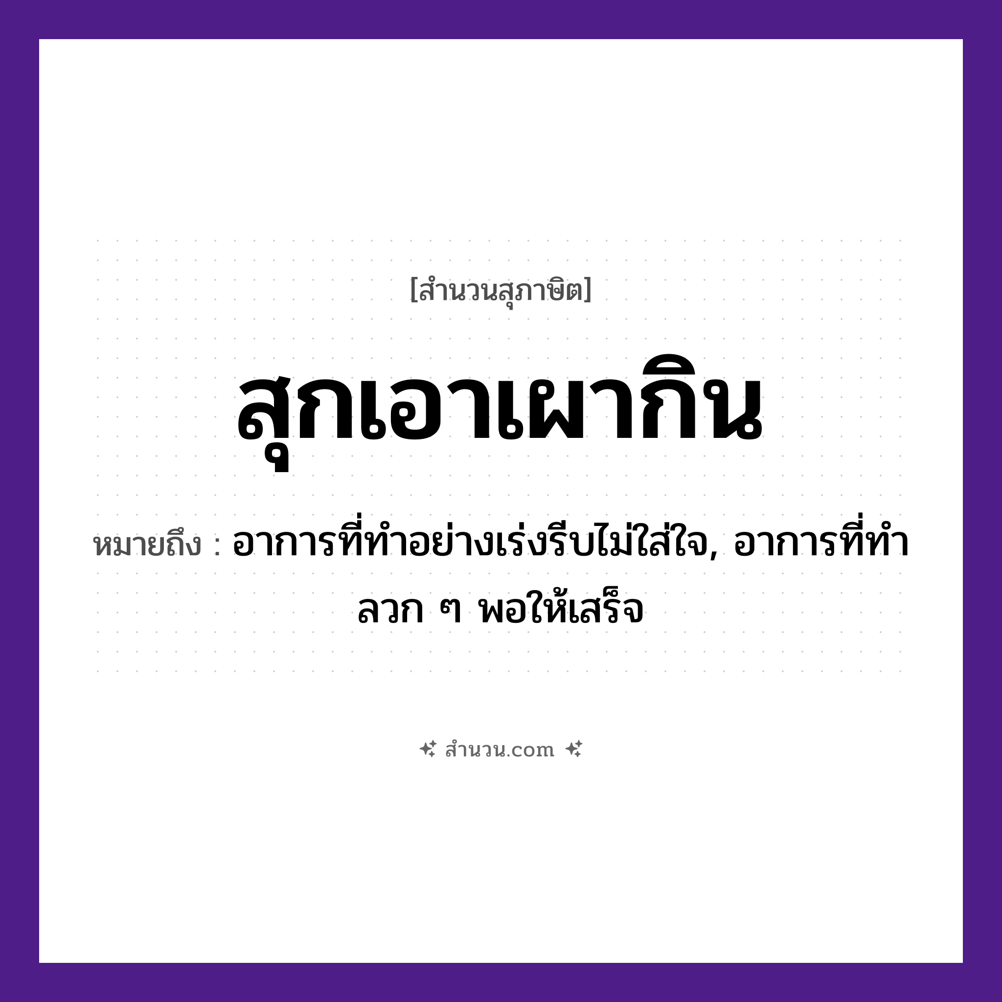 สำนวนไทย: สุกเอาเผากิน หมายถึง?, หมายถึง อาการที่ทำอย่างเร่งรีบไม่ใส่ใจ, อาการที่ทำลวก ๆ พอให้เสร็จ อาหาร กิน คำกริยา สุก, เผา สิ่งของ ไฟ หมวด สุภาษิต