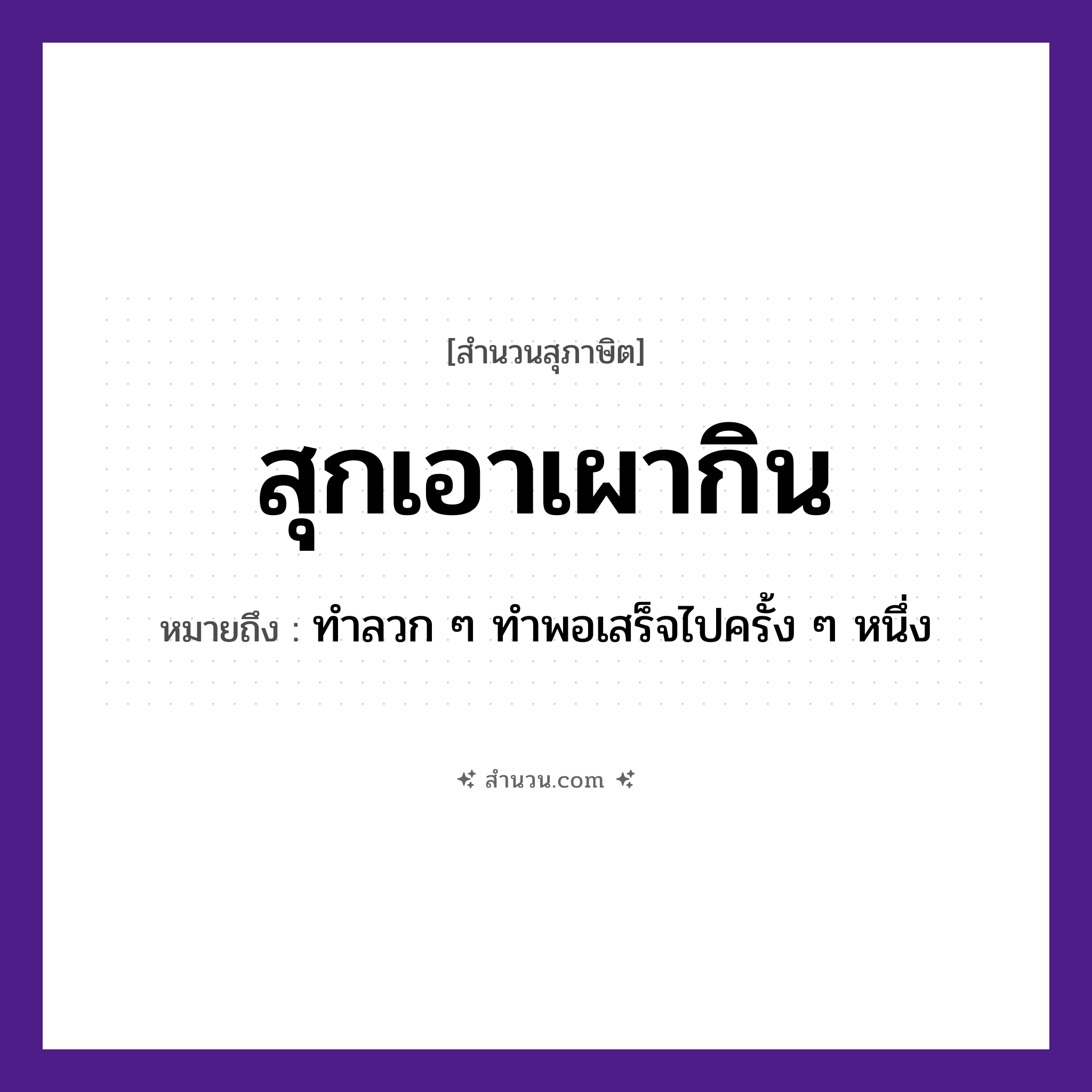 สำนวนไทย: สุกเอาเผากิน หมายถึง?, หมายถึง ทำลวก ๆ ทำพอเสร็จไปครั้ง ๆ หนึ่ง