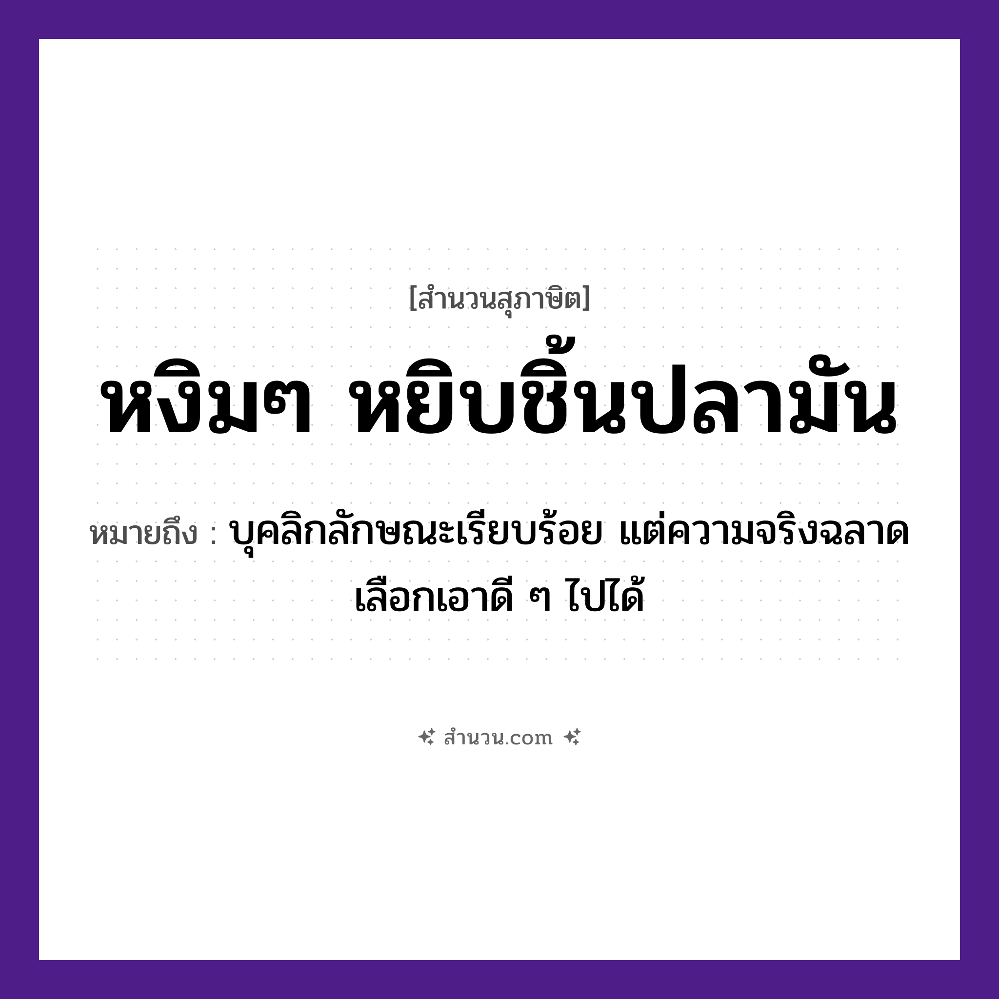 สำนวนไทย: หงิมๆ หยิบชิ้นปลามัน หมายถึง?, หมายถึง บุคลิกลักษณะเรียบร้อย แต่ความจริงฉลาด เลือกเอาดี ๆ ไปได้ สัตว์ ปลา