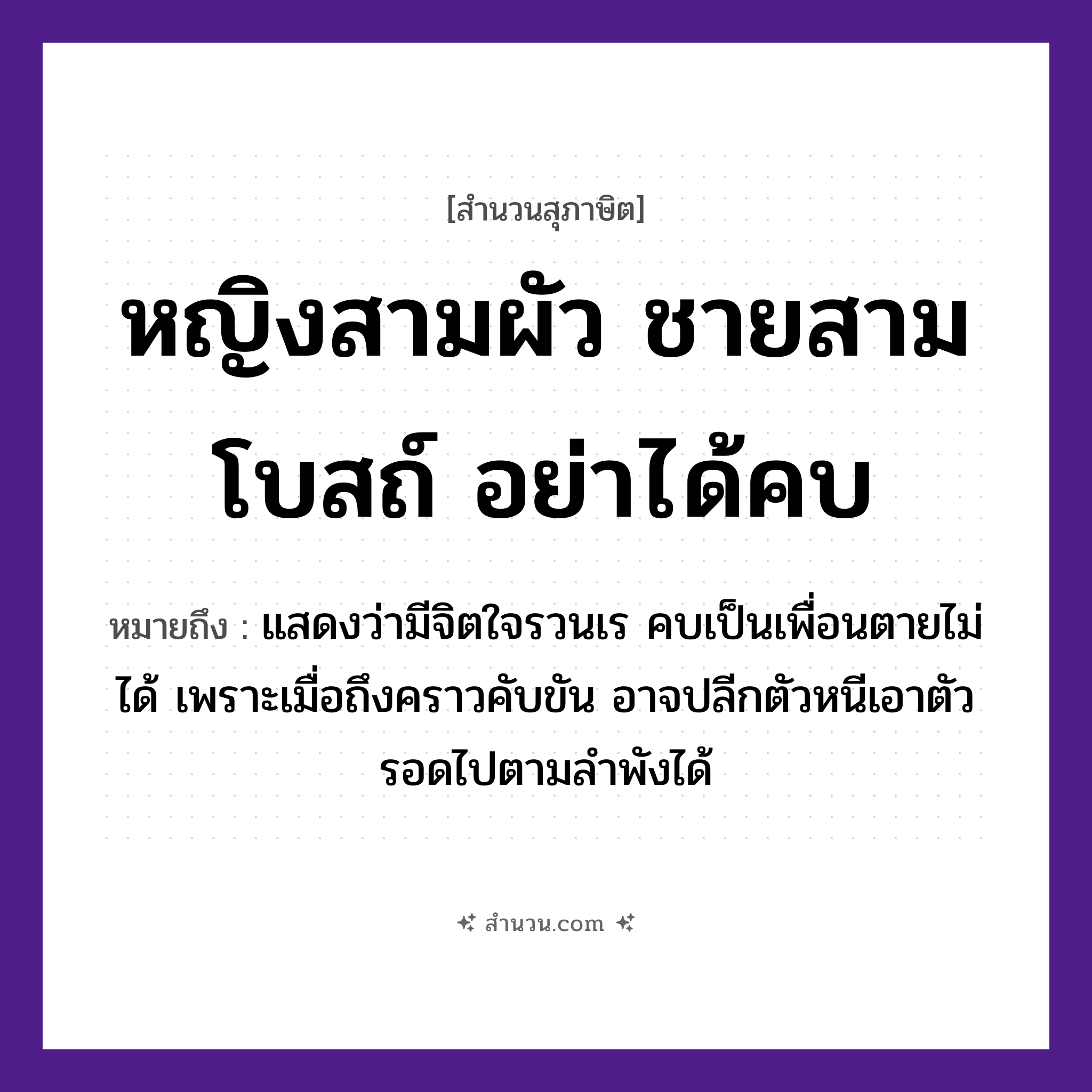 สำนวนไทย: หญิงสามผัว ชายสามโบสถ์ อย่าได้คบ หมายถึง?, หมายถึง แสดงว่ามีจิตใจรวนเร คบเป็นเพื่อนตายไม่ได้ เพราะเมื่อถึงคราวคับขัน อาจปลีกตัวหนีเอาตัวรอดไปตามลำพังได้ คำนาม หญิง, ชาย อวัยวะ ใจ, ตัว คำกริยา ตาย