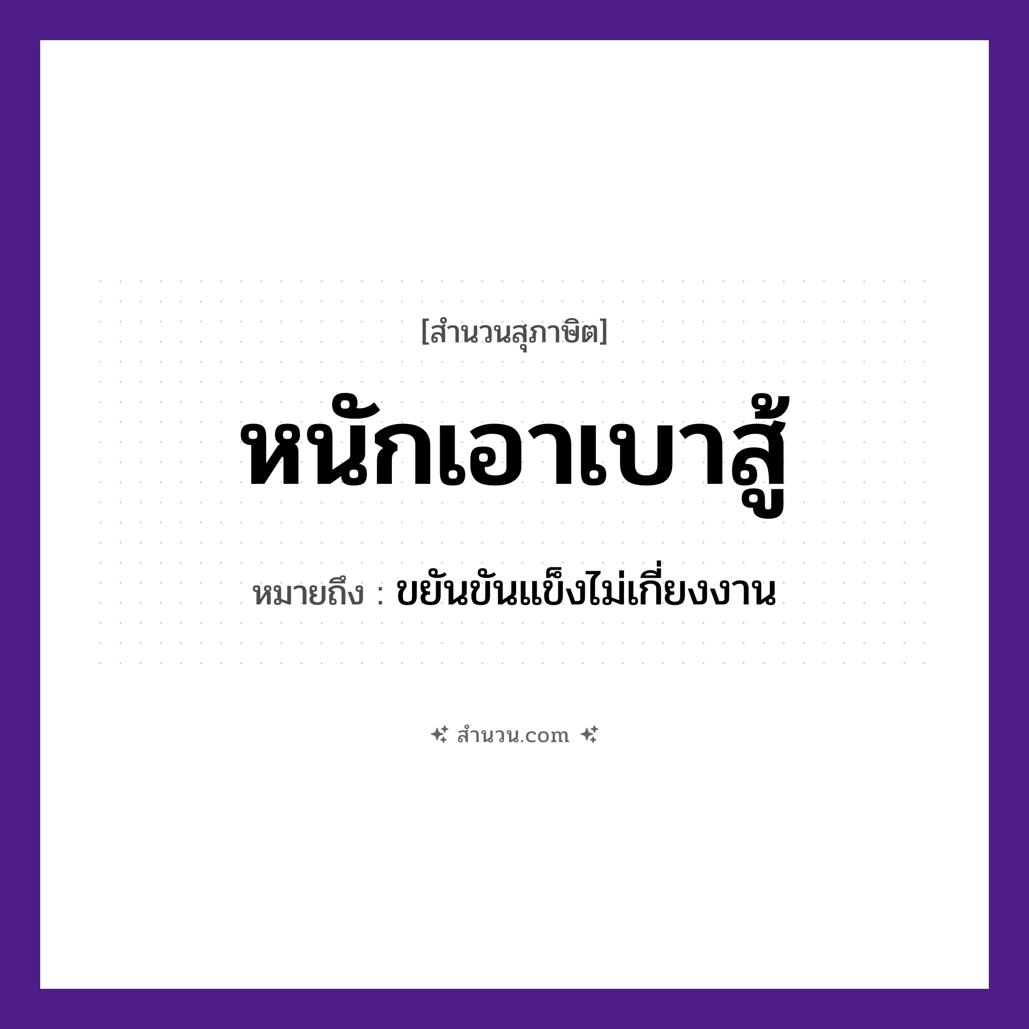สำนวนไทย: หนักเอาเบาสู้ หมายถึง?, หมายถึง ขยันขันแข็งไม่เกี่ยงงาน คำกริยา เอา, สู้ คำคุณศัพท์ หนัก, เบา หมวด ความขยันหมั่นเพียร, สุภาษิต