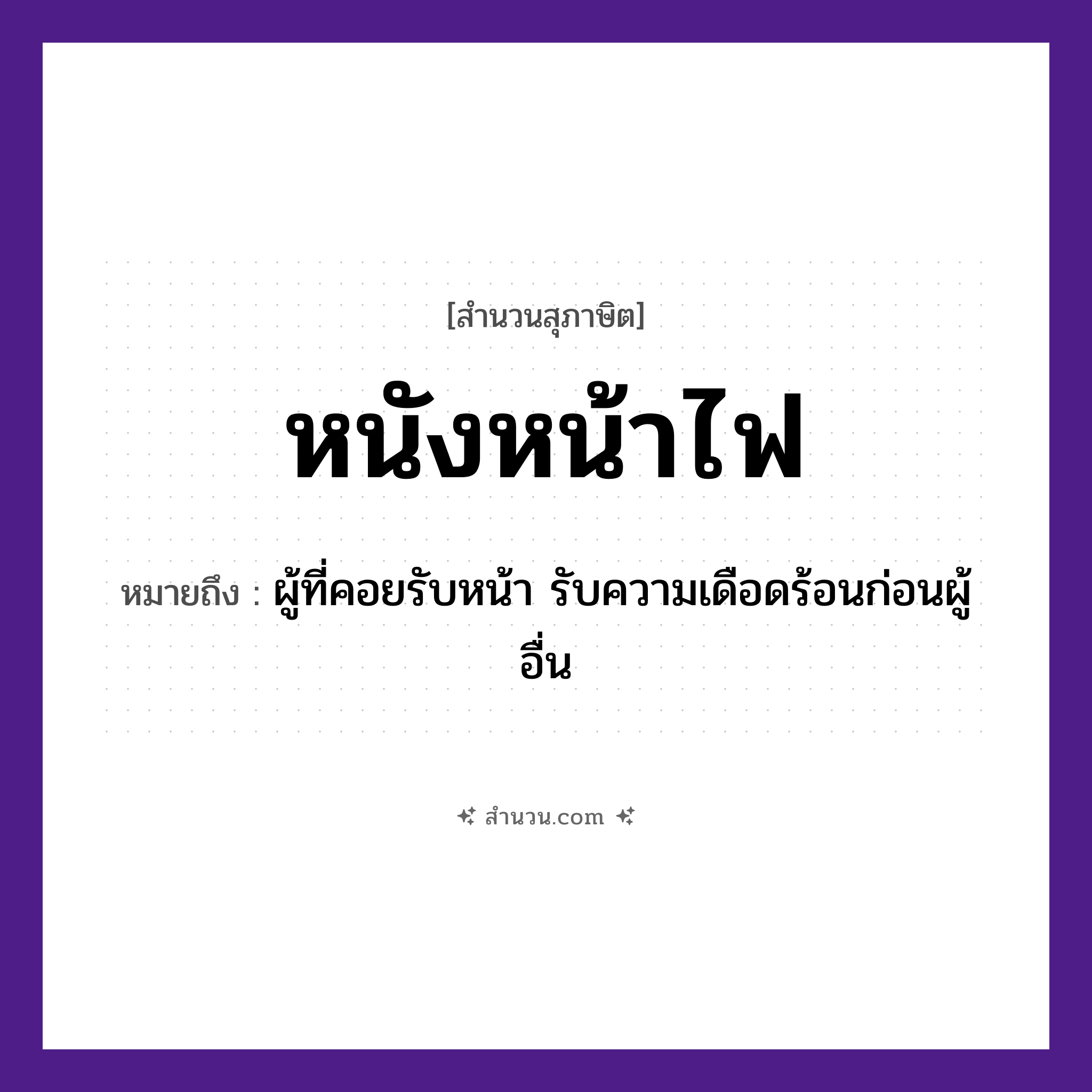 สำนวนไทย: หนังหน้าไฟ หมายถึง?, หมายถึง ผู้ที่คอยรับหน้า รับความเดือดร้อนก่อนผู้อื่น อวัยวะ หน้า ธรรมชาติ ไฟ