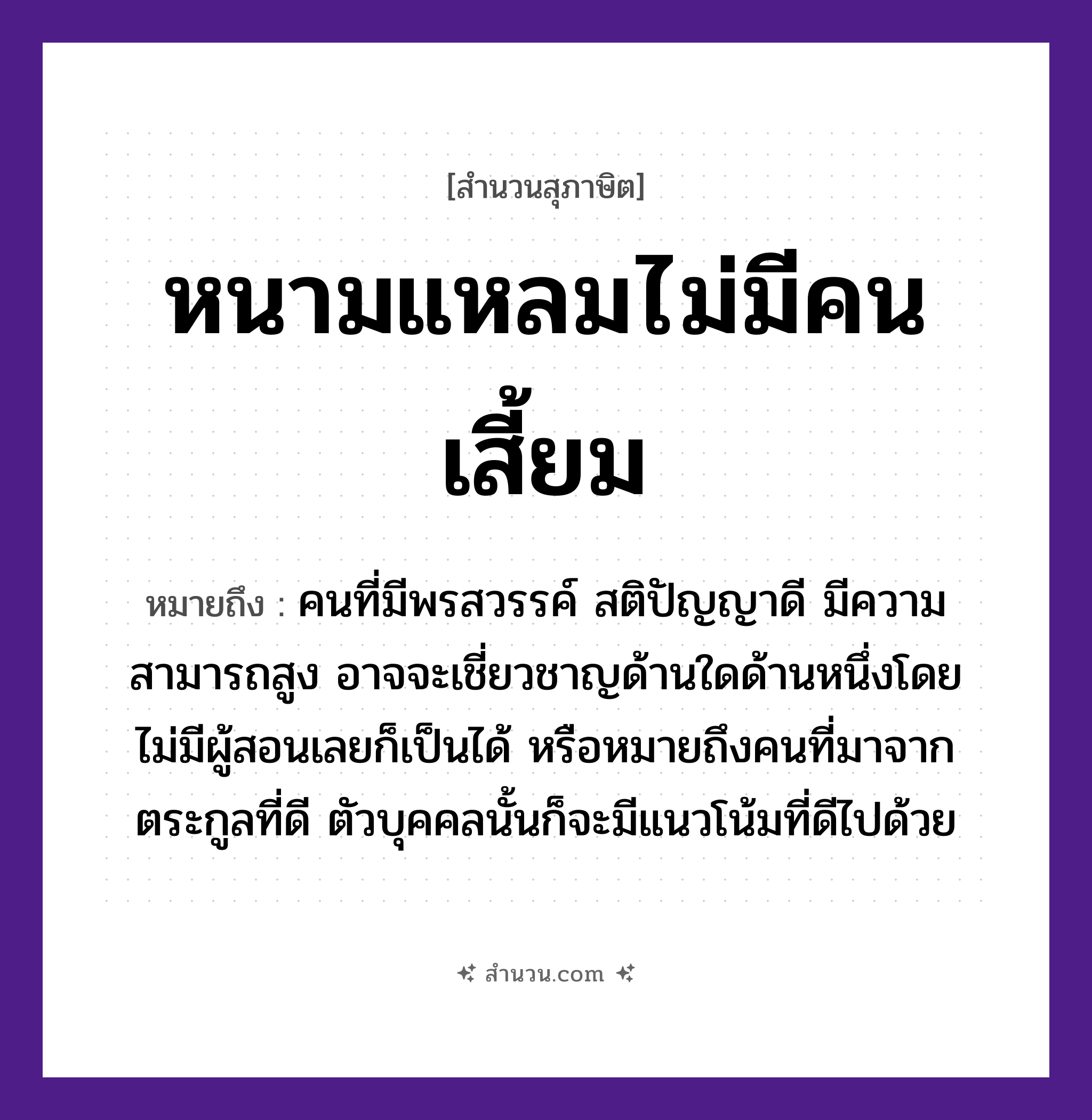 สำนวนไทย: หนามแหลมไม่มีคนเสี้ยม หมายถึง?, หมายถึง คนที่มีพรสวรรค์ สติปัญญาดี มีความสามารถสูง อาจจะเชี่ยวชาญด้านใดด้านหนึ่งโดยไม่มีผู้สอนเลยก็เป็นได้ หรือหมายถึงคนที่มาจากตระกูลที่ดี ตัวบุคคลนั้นก็จะมีแนวโน้มที่ดีไปด้วย คำกริยา เสี้ยม, แหลม ธรรมชาติ หนาม หมวด สุภาษิต