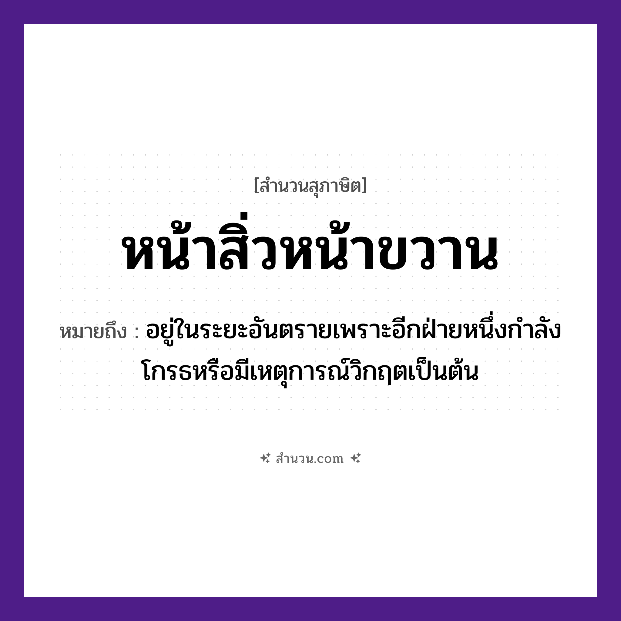 สำนวนไทย: หน้าสิ่วหน้าขวาน หมายถึง?, หมายถึง อยู่ในระยะอันตรายเพราะอีกฝ่ายหนึ่งกําลังโกรธหรือมีเหตุการณ์วิกฤตเป็นต้น อวัยวะ หน้า
