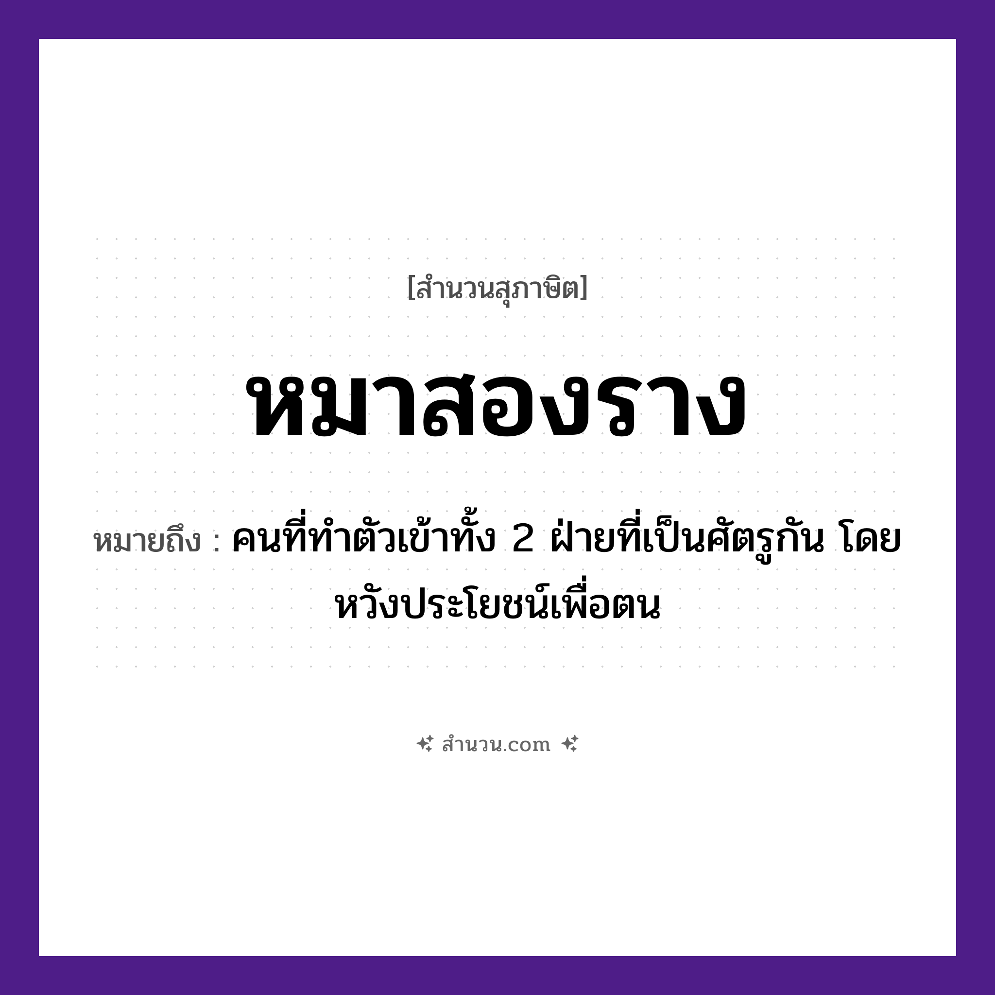 สำนวนไทย: หมาสองราง หมายถึง?, หมายถึง คนที่ทำตัวเข้าทั้ง 2 ฝ่ายที่เป็นศัตรูกัน โดยหวังประโยชน์เพื่อตน คำนาม คน สัตว์ หมา อวัยวะ ตัว